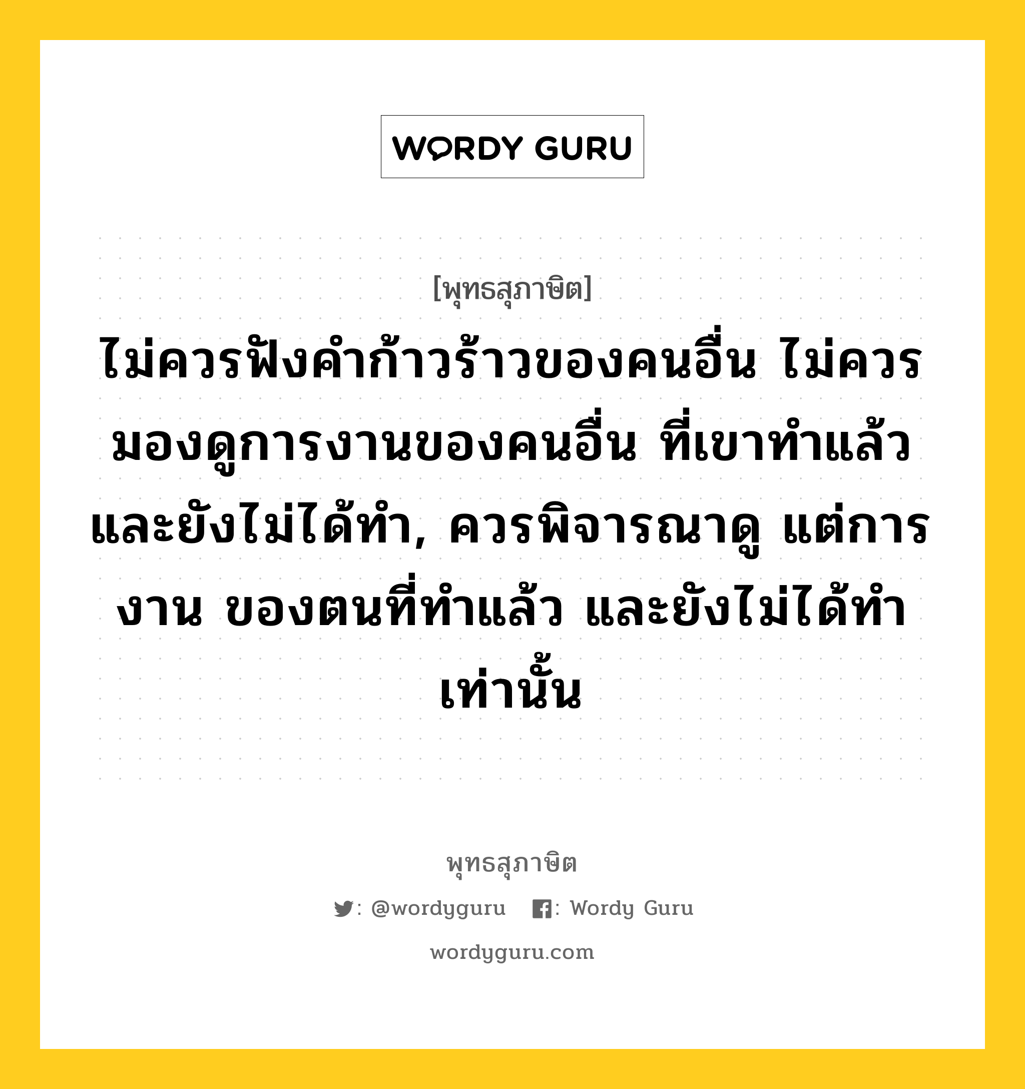 ไม่ควรฟังคำก้าวร้าวของคนอื่น ไม่ควรมองดูการงานของคนอื่น ที่เขาทำแล้ว และยังไม่ได้ทำ, ควรพิจารณาดู แต่การงาน ของตนที่ทำแล้ว และยังไม่ได้ทำเท่านั้น หมายถึงอะไร?, พุทธสุภาษิต ไม่ควรฟังคำก้าวร้าวของคนอื่น ไม่ควรมองดูการงานของคนอื่น ที่เขาทำแล้ว และยังไม่ได้ทำ, ควรพิจารณาดู แต่การงาน ของตนที่ทำแล้ว และยังไม่ได้ทำเท่านั้น หมวดหมู่ หมวดพิเศษสำหรับบุคคลทั่วไป หมวด หมวดพิเศษสำหรับบุคคลทั่วไป