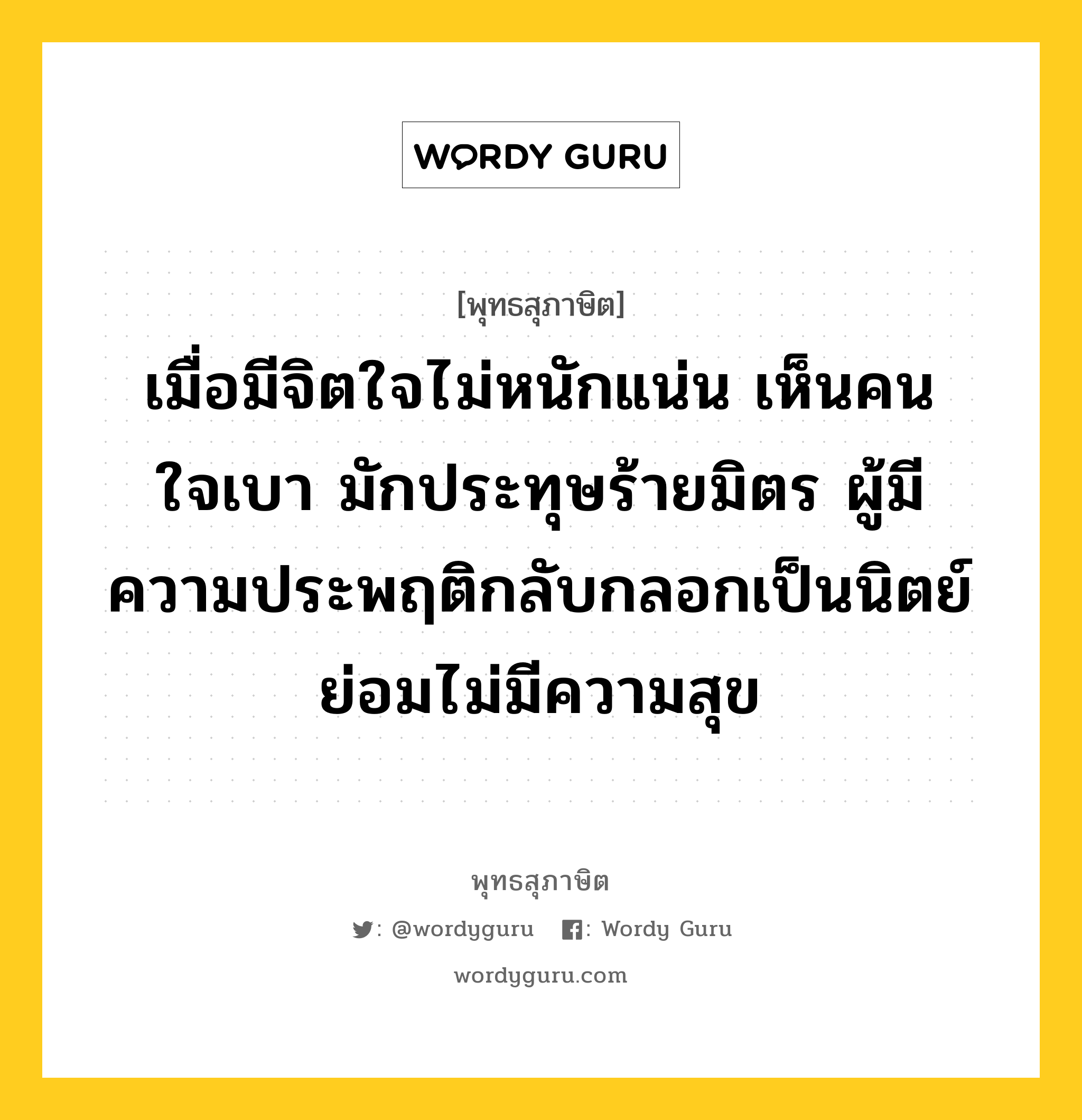 เมื่อมีจิตใจไม่หนักแน่น เห็นคนใจเบา มักประทุษร้ายมิตร ผู้มีความประพฤติกลับกลอกเป็นนิตย์ ย่อมไม่มีความสุข หมายถึงอะไร?, พุทธสุภาษิต เมื่อมีจิตใจไม่หนักแน่น เห็นคนใจเบา มักประทุษร้ายมิตร ผู้มีความประพฤติกลับกลอกเป็นนิตย์ ย่อมไม่มีความสุข หมวดหมู่ หมวดพิเศษสำหรับบุคคลทั่วไป หมวด หมวดพิเศษสำหรับบุคคลทั่วไป