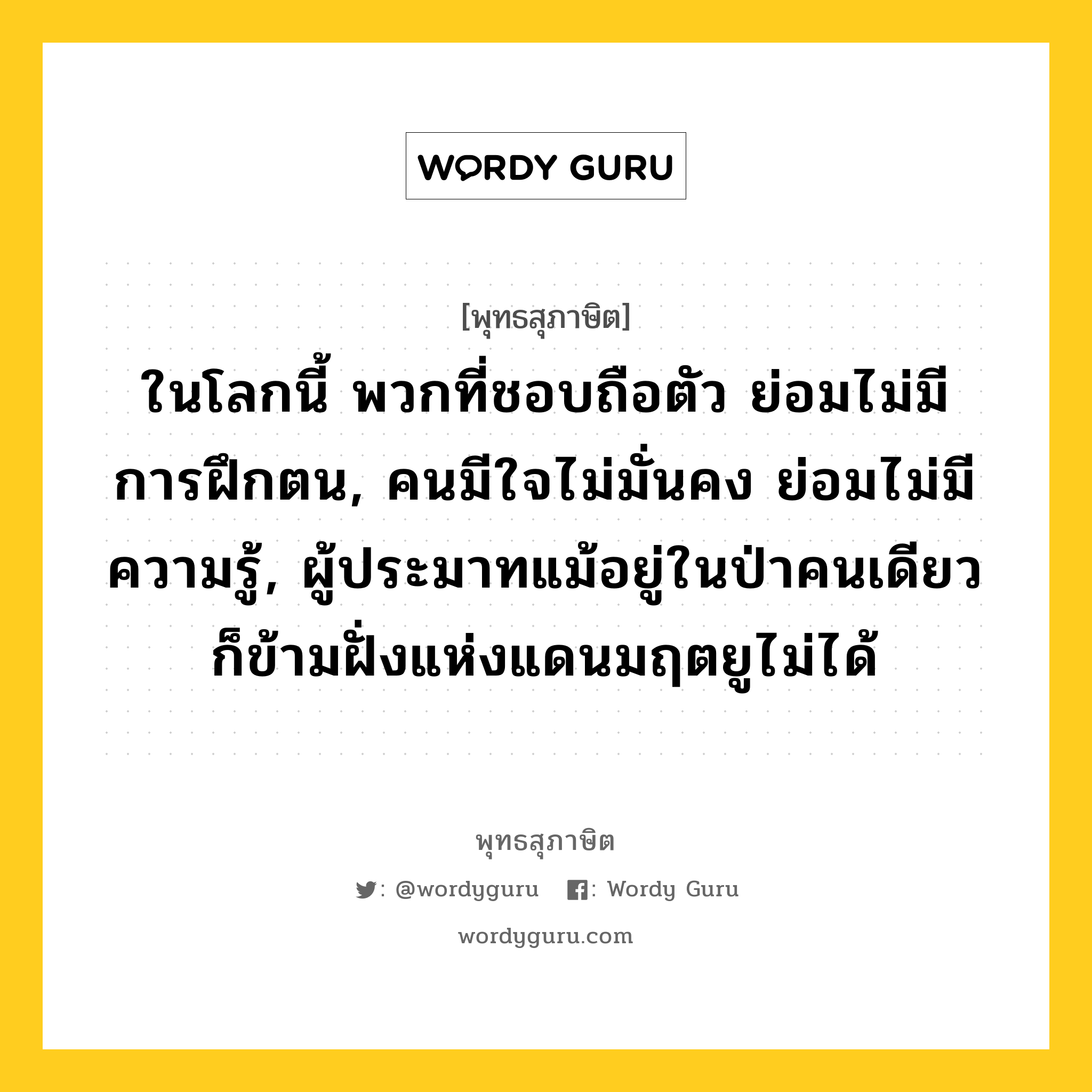 ในโลกนี้ พวกที่ชอบถือตัว ย่อมไม่มีการฝึกตน, คนมีใจไม่มั่นคง ย่อมไม่มีความรู้, ผู้ประมาทแม้อยู่ในป่าคนเดียว ก็ข้ามฝั่งแห่งแดนมฤตยูไม่ได้ หมายถึงอะไร?, พุทธสุภาษิต ในโลกนี้ พวกที่ชอบถือตัว ย่อมไม่มีการฝึกตน, คนมีใจไม่มั่นคง ย่อมไม่มีความรู้, ผู้ประมาทแม้อยู่ในป่าคนเดียว ก็ข้ามฝั่งแห่งแดนมฤตยูไม่ได้ หมวดหมู่ หมวดพิเศษสำหรับบุคคลทั่วไป หมวด หมวดพิเศษสำหรับบุคคลทั่วไป