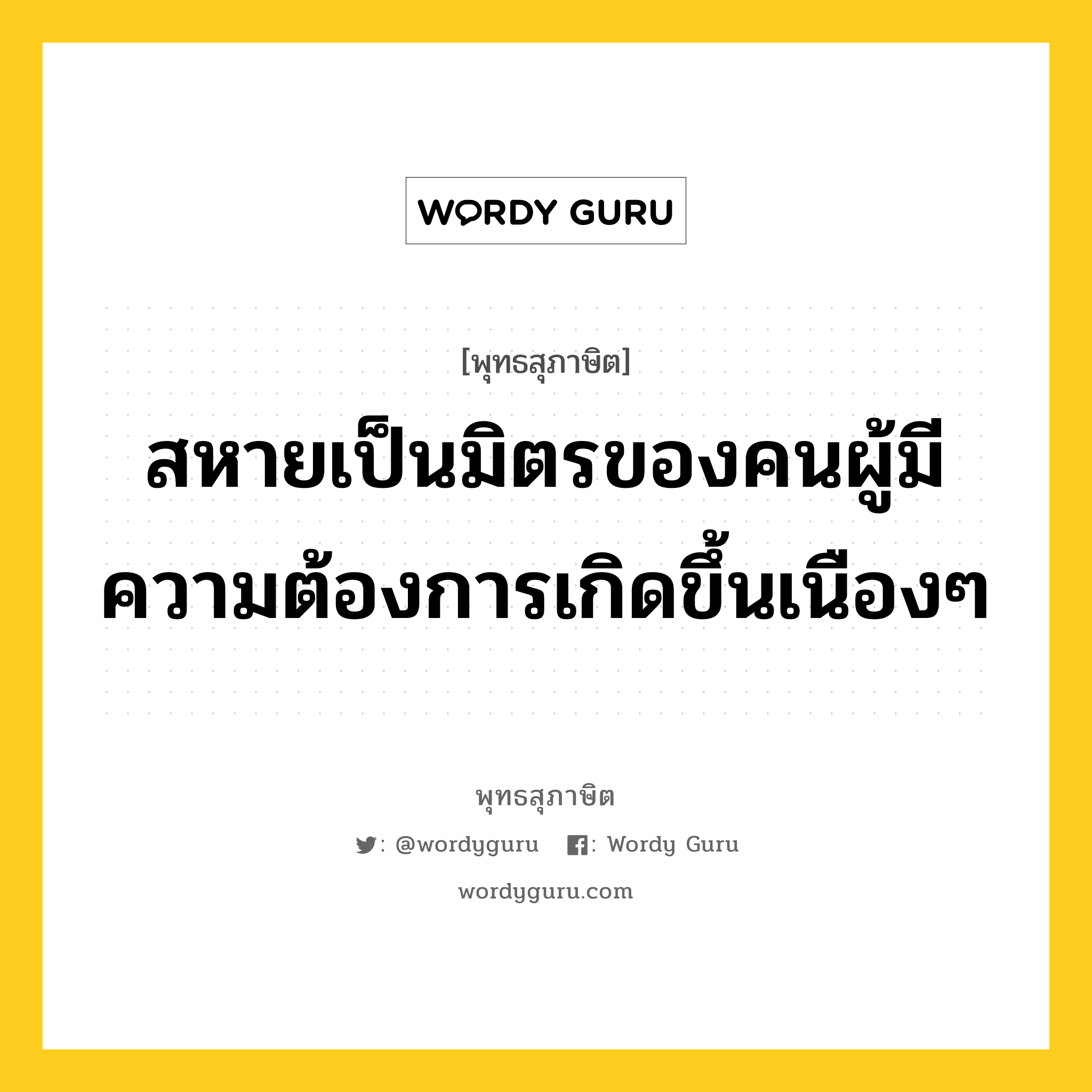 สหายเป็นมิตรของคนผู้มีความต้องการเกิดขึ้นเนืองๆ หมายถึงอะไร?, พุทธสุภาษิต สหายเป็นมิตรของคนผู้มีความต้องการเกิดขึ้นเนืองๆ หมวดหมู่ หมวดมิตร หมวด หมวดมิตร