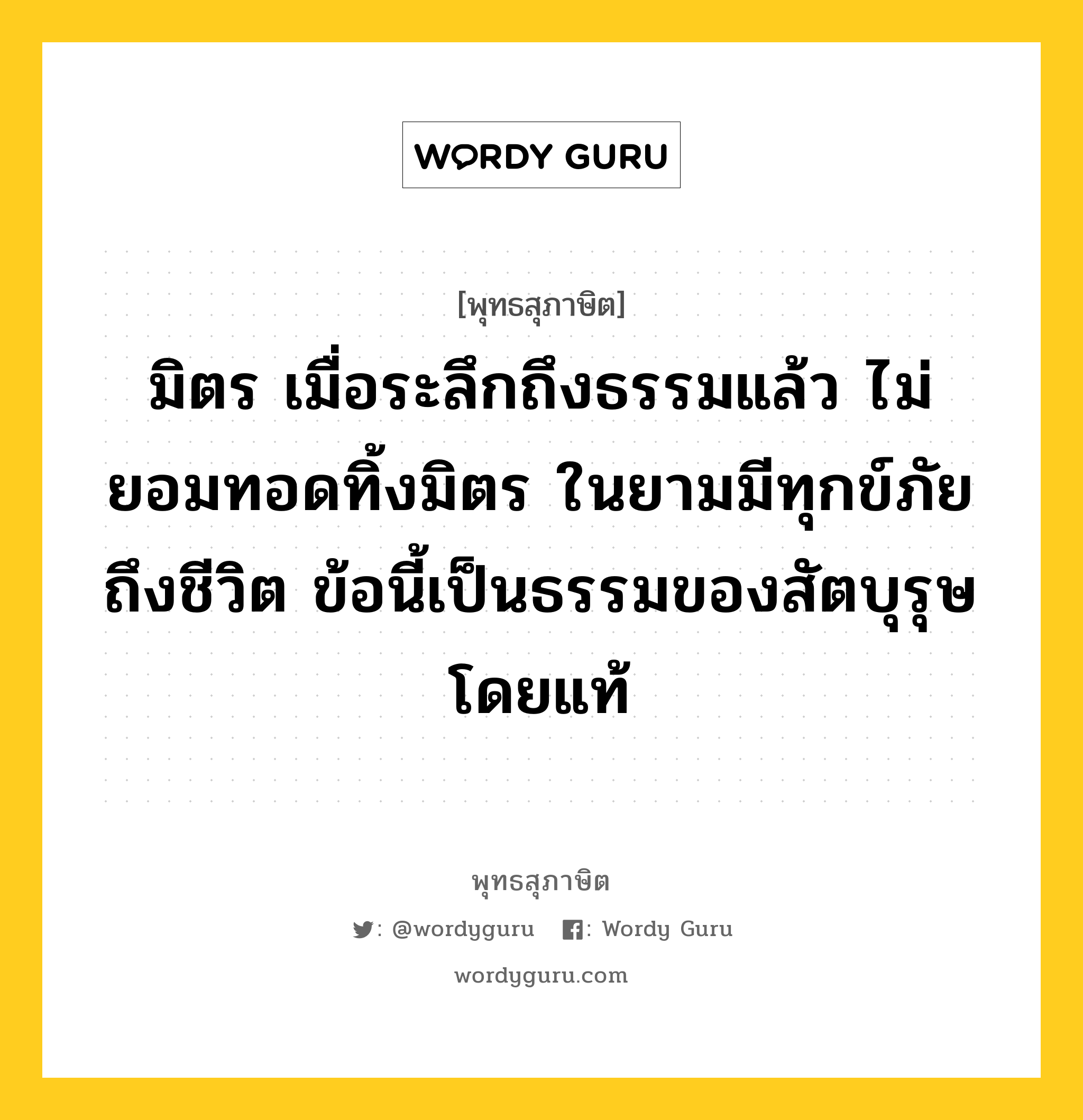 มิตร เมื่อระลึกถึงธรรมแล้ว ไม่ยอมทอดทิ้งมิตร ในยามมีทุกข์ภัยถึงชีวิต ข้อนี้เป็นธรรมของสัตบุรุษโดยแท้ หมายถึงอะไร?, พุทธสุภาษิต มิตร เมื่อระลึกถึงธรรมแล้ว ไม่ยอมทอดทิ้งมิตร ในยามมีทุกข์ภัยถึงชีวิต ข้อนี้เป็นธรรมของสัตบุรุษโดยแท้ หมวดหมู่ หมวดมิตร หมวด หมวดมิตร