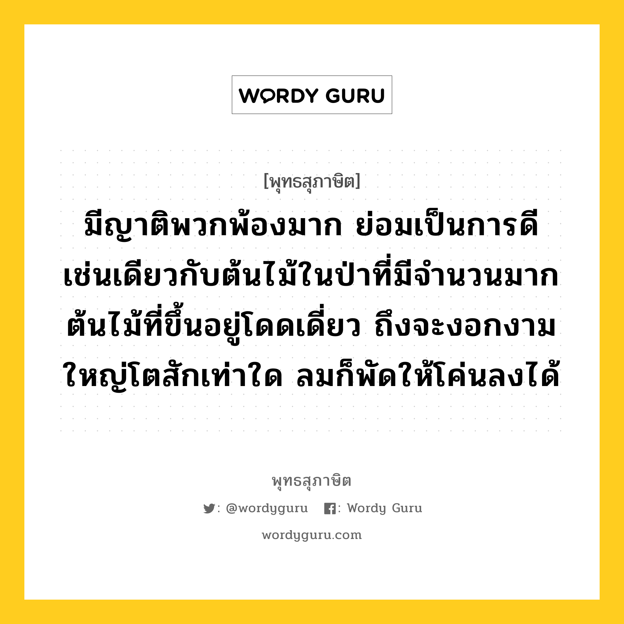 มีญาติพวกพ้องมาก ย่อมเป็นการดี เช่นเดียวกับต้นไม้ในป่าที่มีจำนวนมาก ต้นไม้ที่ขึ้นอยู่โดดเดี่ยว ถึงจะงอกงามใหญ่โตสักเท่าใด ลมก็พัดให้โค่นลงได้ หมายถึงอะไร?, พุทธสุภาษิต มีญาติพวกพ้องมาก ย่อมเป็นการดี เช่นเดียวกับต้นไม้ในป่าที่มีจำนวนมาก ต้นไม้ที่ขึ้นอยู่โดดเดี่ยว ถึงจะงอกงามใหญ่โตสักเท่าใด ลมก็พัดให้โค่นลงได้ หมวดหมู่ หมวดมิตร หมวด หมวดมิตร