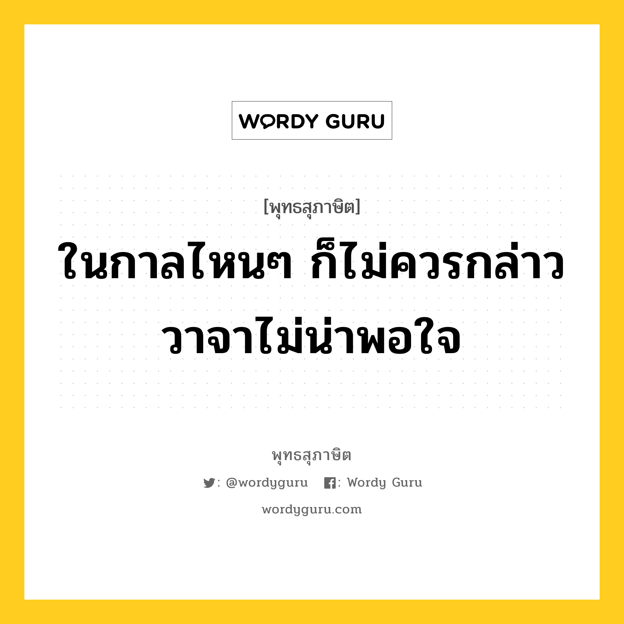 ในกาลไหนๆ ก็ไม่ควรกล่าววาจาไม่น่าพอใจ หมายถึงอะไร?, พุทธสุภาษิต ในกาลไหนๆ ก็ไม่ควรกล่าววาจาไม่น่าพอใจ หมวดหมู่ หมวดวาจา หมวด หมวดวาจา