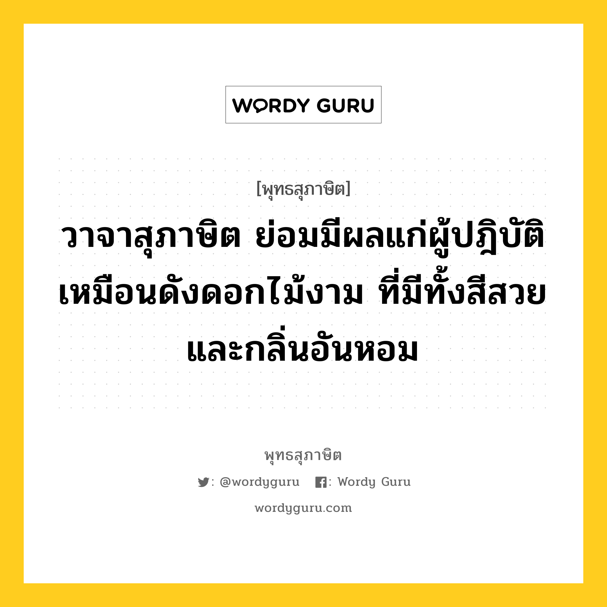 วาจาสุภาษิต ย่อมมีผลแก่ผู้ปฎิบัติ เหมือนดังดอกไม้งาม ที่มีทั้งสีสวย และกลิ่นอันหอม หมายถึงอะไร?, พุทธสุภาษิต วาจาสุภาษิต ย่อมมีผลแก่ผู้ปฎิบัติ เหมือนดังดอกไม้งาม ที่มีทั้งสีสวย และกลิ่นอันหอม หมวดหมู่ หมวดวาจา หมวด หมวดวาจา