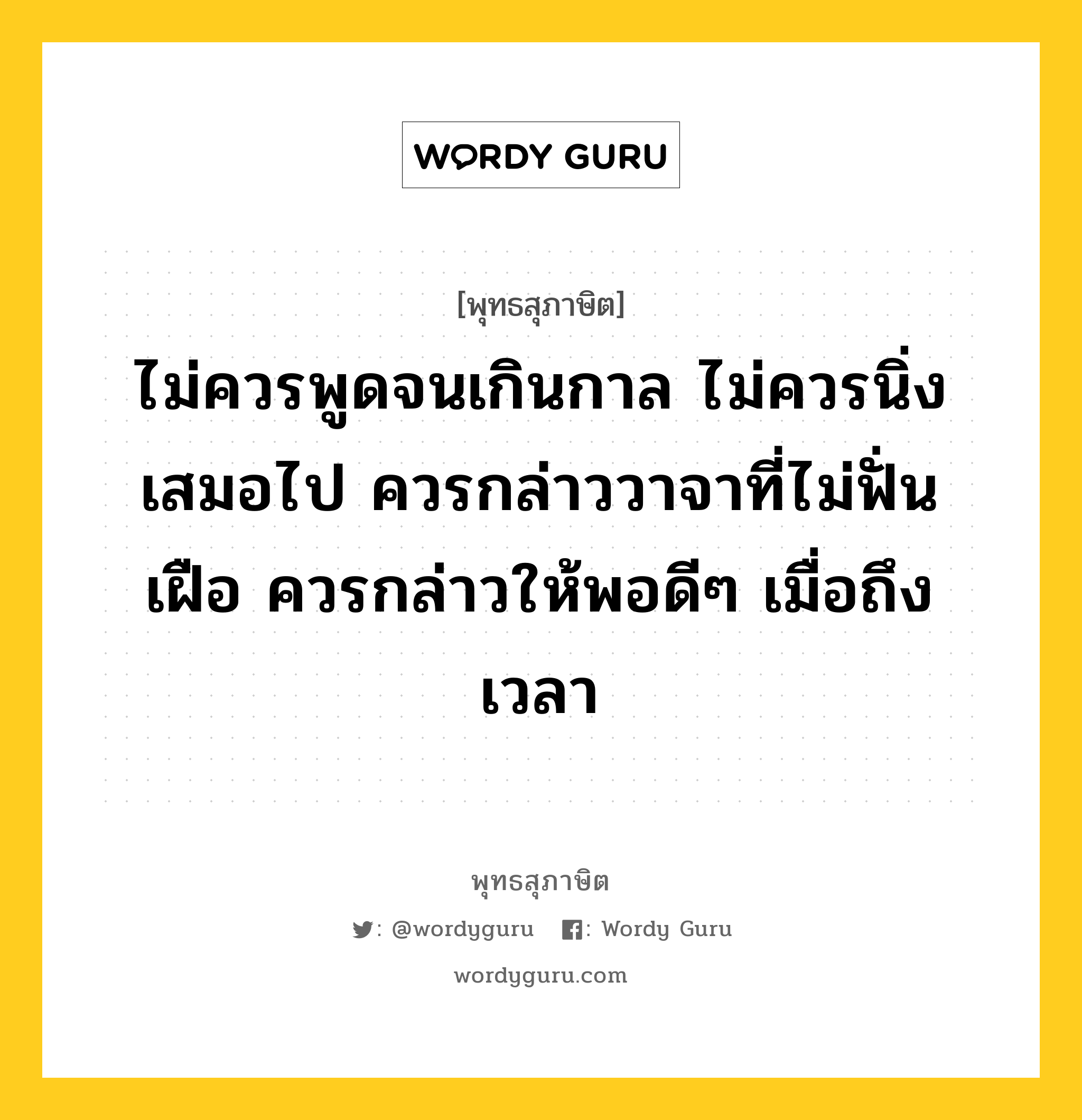 ไม่ควรพูดจนเกินกาล ไม่ควรนิ่งเสมอไป เมื่อถึงเวลาควรพูดพอประมาณ ไม่ฟั่นเฝือ หมายถึงอะไร?, พุทธสุภาษิต ไม่ควรพูดจนเกินกาล ไม่ควรนิ่งเสมอไป ควรกล่าววาจาที่ไม่ฟั่นเฝือ ควรกล่าวให้พอดีๆ เมื่อถึงเวลา หมวดหมู่ หมวดวาจา หมวด หมวดวาจา