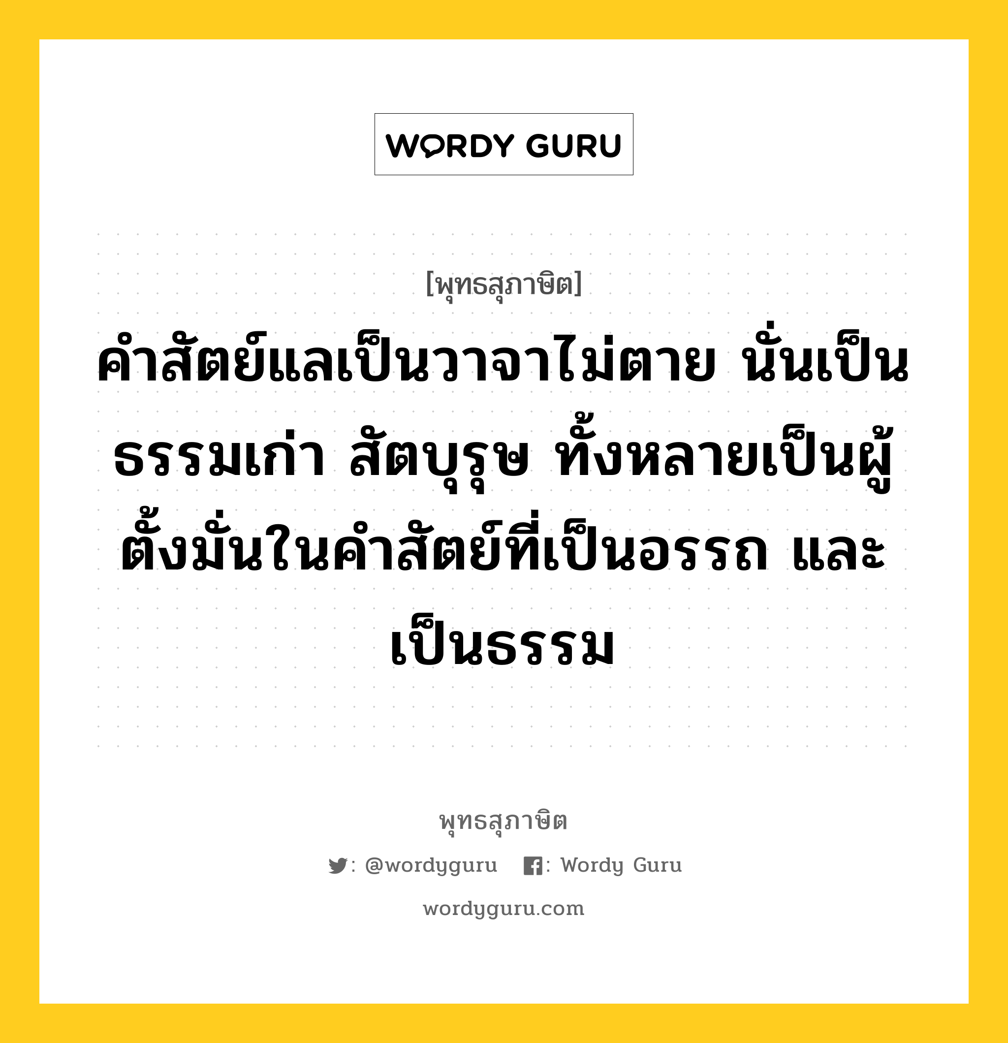 คำสัตย์แลเป็นวาจาไม่ตาย นั่นเป็นธรรมเก่า สัตบุรุษ ทั้งหลายเป็นผู้ตั้งมั่นในคำสัตย์ที่เป็นอรรถ และเป็นธรรม หมายถึงอะไร?, พุทธสุภาษิต คำสัตย์แลเป็นวาจาไม่ตาย นั่นเป็นธรรมเก่า สัตบุรุษ ทั้งหลายเป็นผู้ตั้งมั่นในคำสัตย์ที่เป็นอรรถ และเป็นธรรม หมวดหมู่ หมวดวาจา หมวด หมวดวาจา