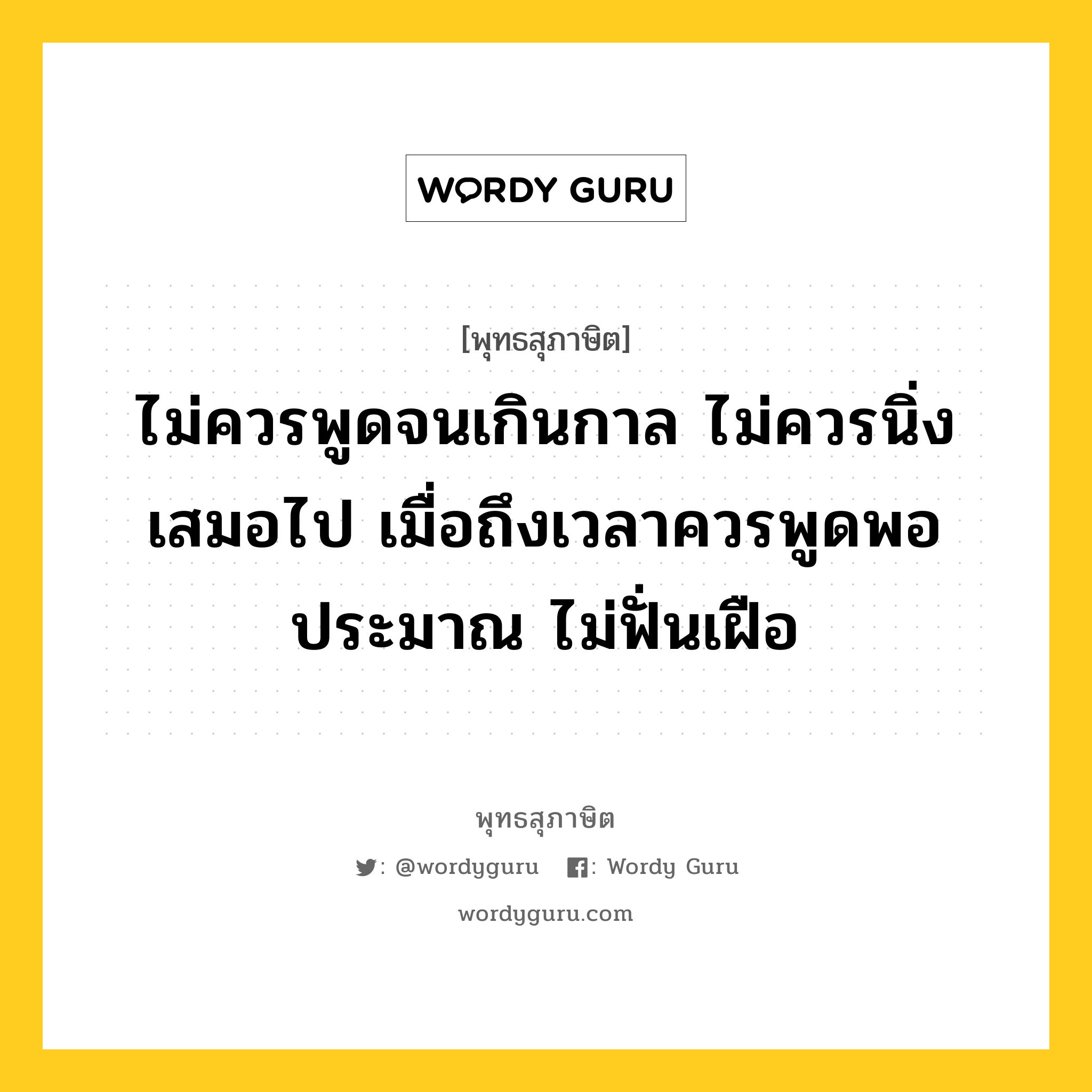 ไม่ควรพูดจนเกินกาล ไม่ควรนิ่งเสมอไป เมื่อถึงเวลาควรพูดพอประมาณ ไม่ฟั่นเฝือ หมายถึงอะไร?, พุทธสุภาษิต ไม่ควรพูดจนเกินกาล ไม่ควรนิ่งเสมอไป เมื่อถึงเวลาควรพูดพอประมาณ ไม่ฟั่นเฝือ หมวดหมู่ หมวดวาจา หมวด หมวดวาจา