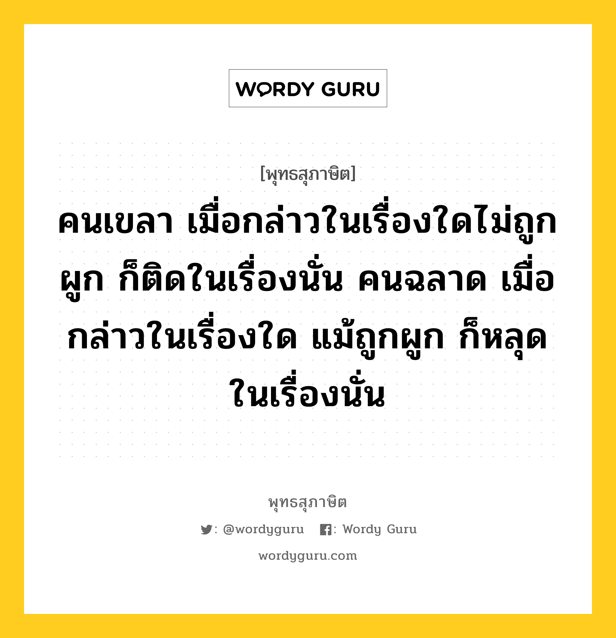 คนเขลา เมื่อกล่าวในเรื่องใดไม่ถูกผูก ก็ติดในเรื่องนั่น คนฉลาด เมื่อกล่าวในเรื่องใด แม้ถูกผูก ก็หลุดในเรื่องนั่น หมายถึงอะไร?, พุทธสุภาษิต คนเขลา เมื่อกล่าวในเรื่องใดไม่ถูกผูก ก็ติดในเรื่องนั่น คนฉลาด เมื่อกล่าวในเรื่องใด แม้ถูกผูก ก็หลุดในเรื่องนั่น หมวดหมู่ หมวดวาจา หมวด หมวดวาจา