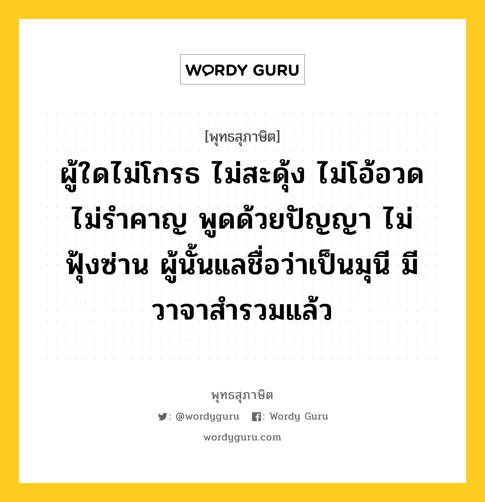 ผู้ใดไม่โกรธ ไม่สะดุ้ง ไม่โอ้อวด ไม่รำคาญ พูดด้วยปัญญา ไม่ฟุ้งซ่าน ผู้นั้นแลชื่อว่าเป็นมุนี มีวาจาสำรวมแล้ว หมายถึงอะไร?, พุทธสุภาษิต ผู้ใดไม่โกรธ ไม่สะดุ้ง ไม่โอ้อวด ไม่รำคาญ พูดด้วยปัญญา ไม่ฟุ้งซ่าน ผู้นั้นแลชื่อว่าเป็นมุนี มีวาจาสำรวมแล้ว หมวดหมู่ หมวดวาจา หมวด หมวดวาจา