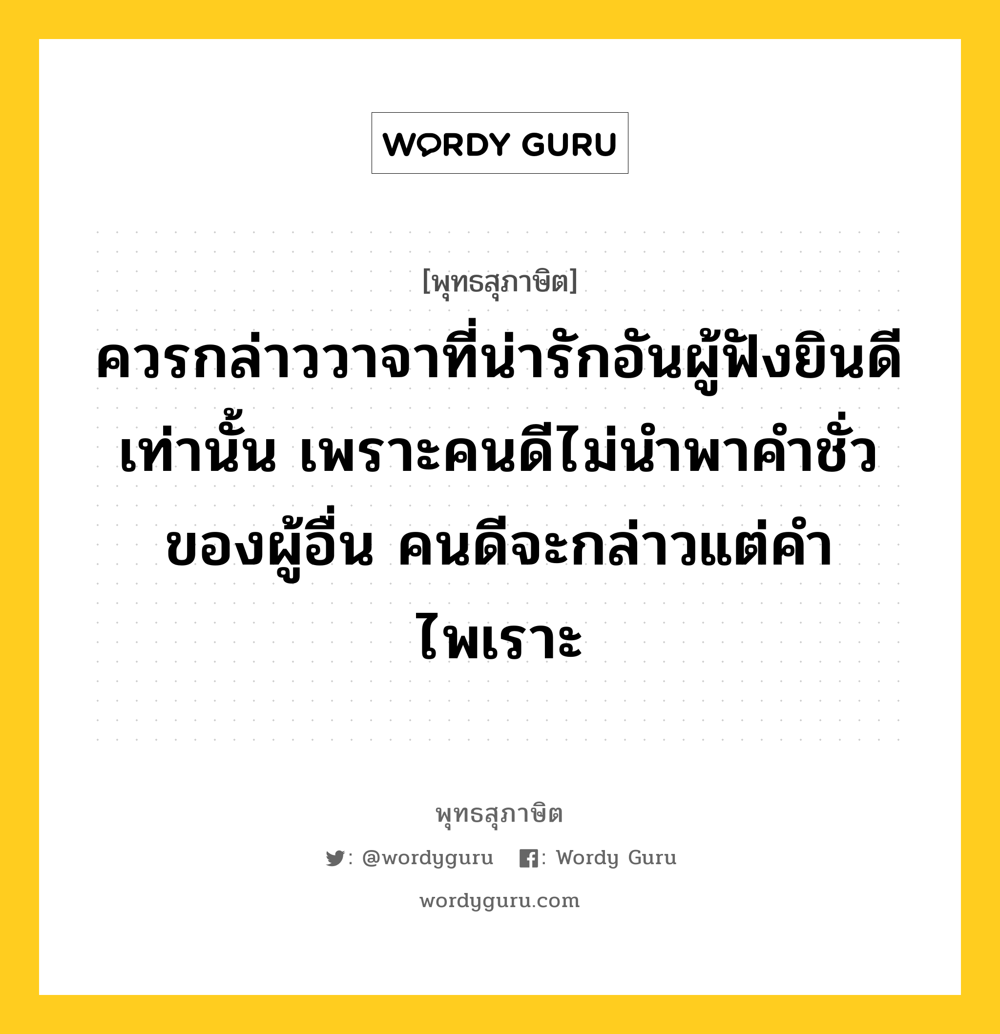 ควรกล่าววาจาที่น่ารักอันผู้ฟังยินดีเท่านั้น เพราะคนดีไม่นำพาคำชั่วของผู้อื่น คนดีจะกล่าวแต่คำไพเราะ หมายถึงอะไร?, พุทธสุภาษิต ควรกล่าววาจาที่น่ารักอันผู้ฟังยินดีเท่านั้น เพราะคนดีไม่นำพาคำชั่วของผู้อื่น คนดีจะกล่าวแต่คำไพเราะ หมวดหมู่ หมวดวาจา หมวด หมวดวาจา