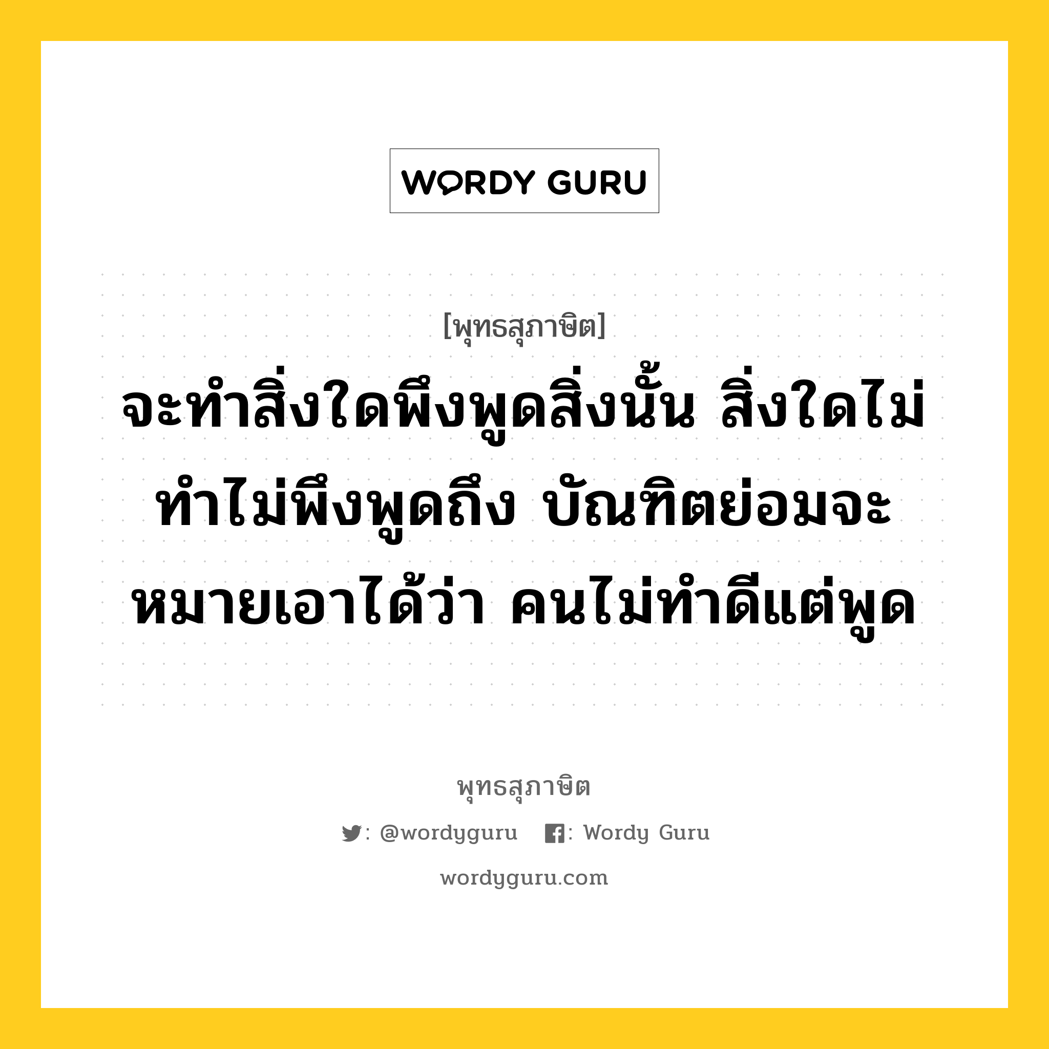 จะทำสิ่งใดพึงพูดสิ่งนั้น สิ่งใดไม่ทำไม่พึงพูดถึง บัณฑิตย่อมจะหมายเอาได้ว่า คนไม่ทำดีแต่พูด หมายถึงอะไร?, พุทธสุภาษิต จะทำสิ่งใดพึงพูดสิ่งนั้น สิ่งใดไม่ทำไม่พึงพูดถึง บัณฑิตย่อมจะหมายเอาได้ว่า คนไม่ทำดีแต่พูด หมวดหมู่ หมวดวาจา หมวด หมวดวาจา