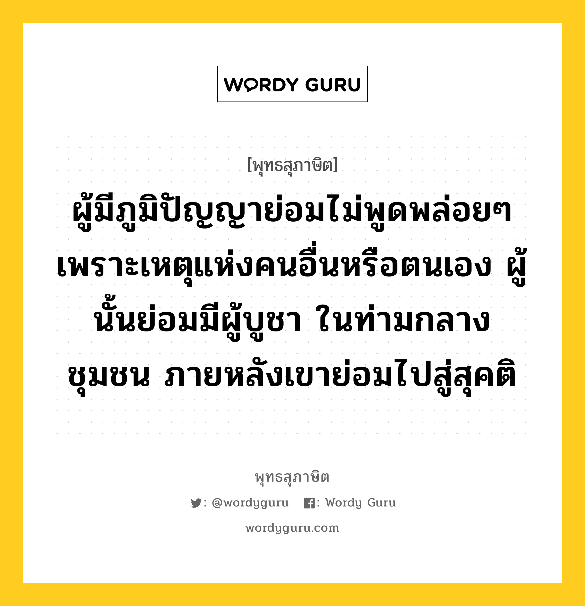 ผู้มีภูมิปัญญาย่อมไม่พูดพล่อยๆ เพราะเหตุแห่งคนอื่นหรือตนเอง ผู้นั้นย่อมมีผู้บูชา ในท่ามกลางชุมชน ภายหลังเขาย่อมไปสู่สุคติ หมายถึงอะไร?, พุทธสุภาษิต ผู้มีภูมิปัญญาย่อมไม่พูดพล่อยๆ เพราะเหตุแห่งคนอื่นหรือตนเอง ผู้นั้นย่อมมีผู้บูชา ในท่ามกลางชุมชน ภายหลังเขาย่อมไปสู่สุคติ หมวดหมู่ หมวดวาจา หมวด หมวดวาจา