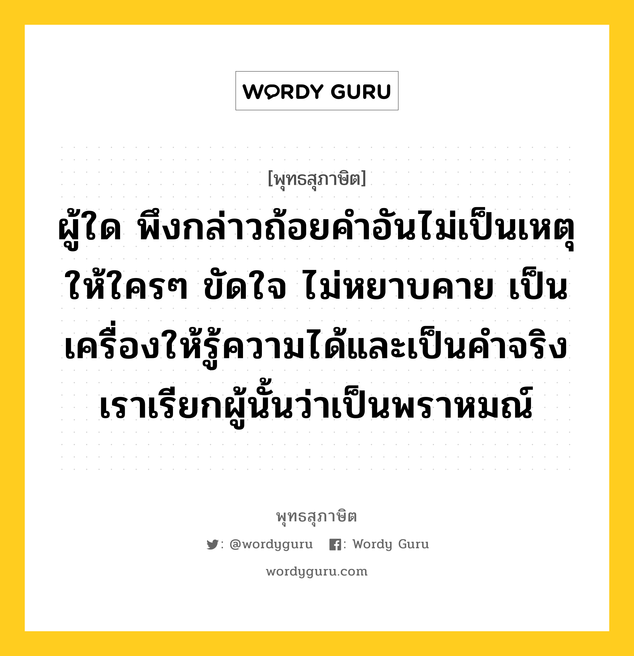 ผู้ใด พึงกล่าวถ้อยคำอันไม่เป็นเหตุให้ใครๆ ขัดใจ ไม่หยาบคาย เป็นเครื่องให้รู้ความได้และเป็นคำจริง เราเรียกผู้นั้นว่าเป็นพราหมณ์ หมายถึงอะไร?, พุทธสุภาษิต ผู้ใด พึงกล่าวถ้อยคำอันไม่เป็นเหตุให้ใครๆ ขัดใจ ไม่หยาบคาย เป็นเครื่องให้รู้ความได้และเป็นคำจริง เราเรียกผู้นั้นว่าเป็นพราหมณ์ หมวดหมู่ หมวดวาจา หมวด หมวดวาจา