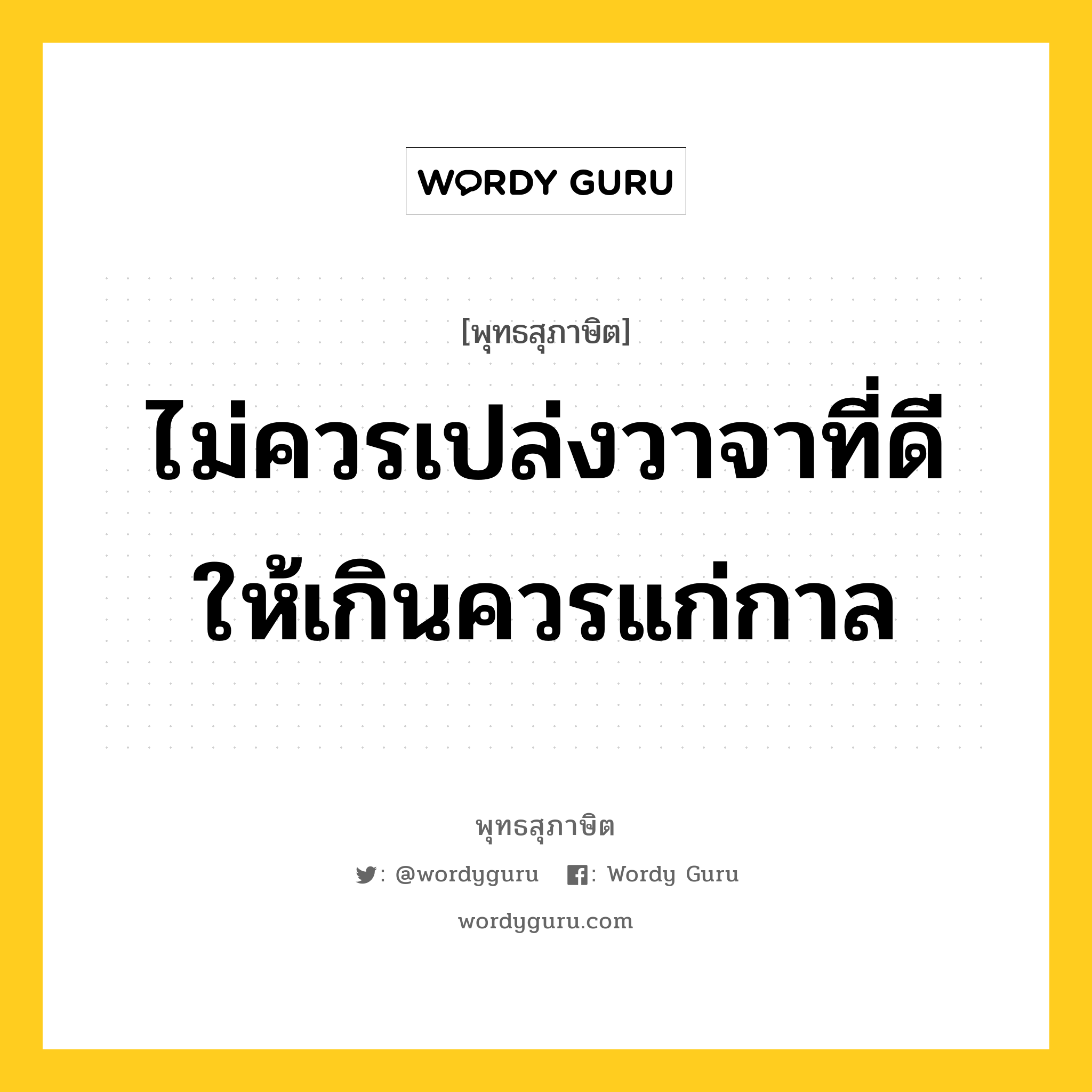 ไม่ควรเปล่งวาจาที่ดี ให้เกินควรแก่กาล หมายถึงอะไร?, พุทธสุภาษิต ไม่ควรเปล่งวาจาที่ดี ให้เกินควรแก่กาล หมวดหมู่ หมวดวาจา หมวด หมวดวาจา