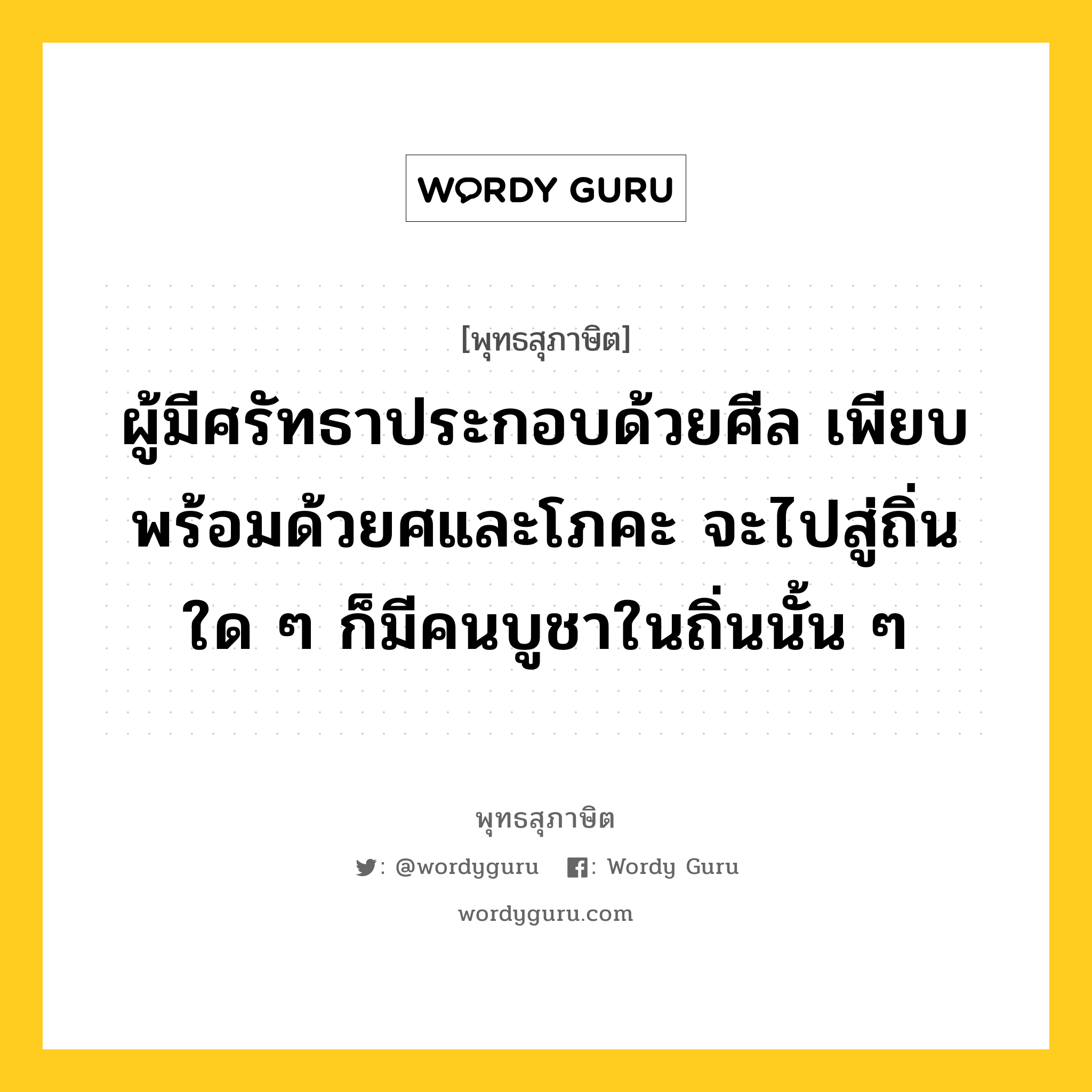 ผู้มีศรัทธาประกอบด้วยศีล เพียบพร้อมด้วยศและโภคะ จะไปสู่ถิ่นใด ๆ ก็มีคนบูชาในถิ่นนั้น ๆ หมายถึงอะไร?, พุทธสุภาษิต ผู้มีศรัทธาประกอบด้วยศีล เพียบพร้อมด้วยศและโภคะ จะไปสู่ถิ่นใด ๆ ก็มีคนบูชาในถิ่นนั้น ๆ หมวดหมู่ หมวดศรัทธา หมวด หมวดศรัทธา