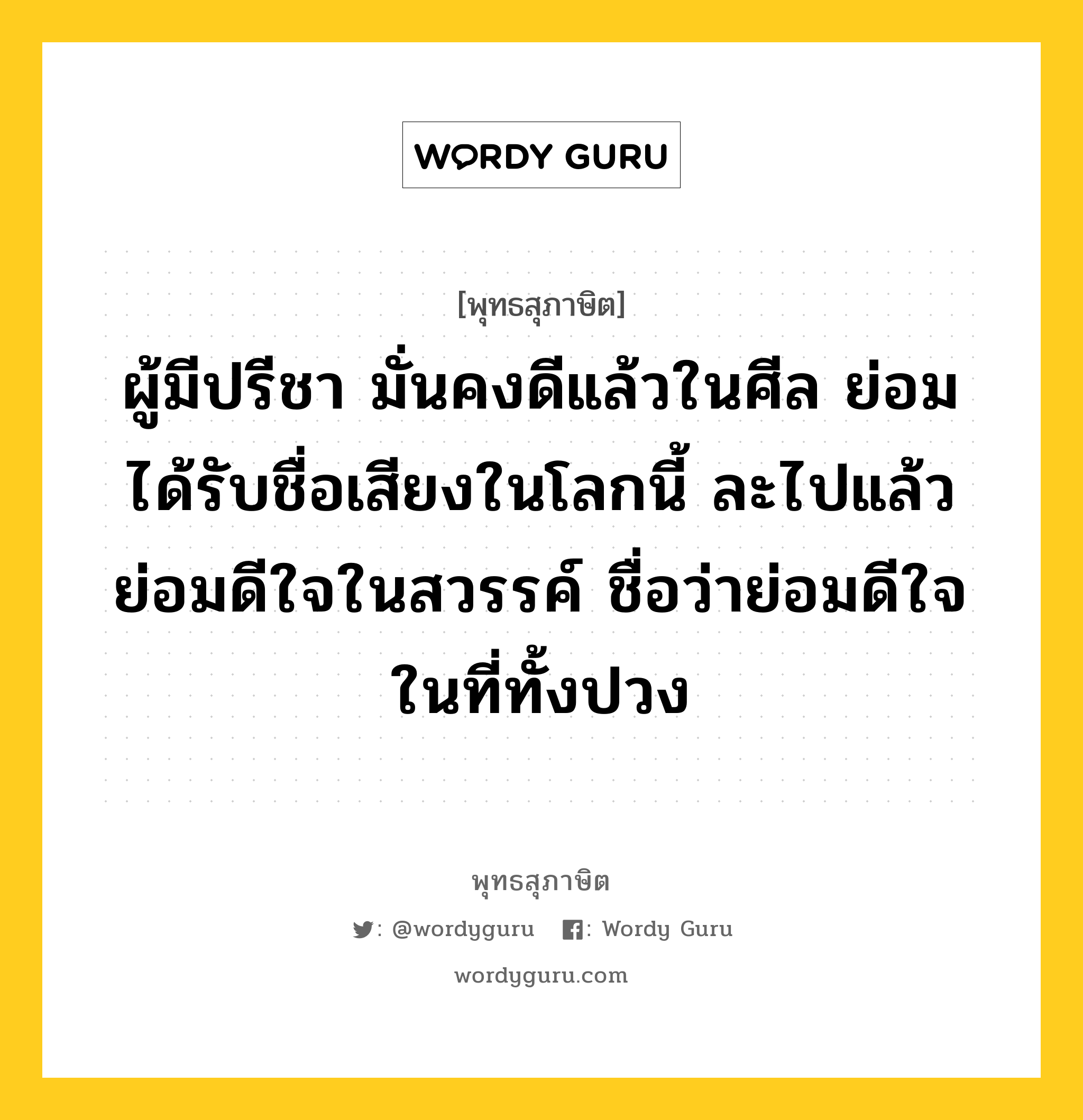 ผู้มีปรีชา มั่นคงดีแล้วในศีล ย่อมได้รับชื่อเสียงในโลกนี้ ละไปแล้ว ย่อมดีใจในสวรรค์ ชื่อว่าย่อมดีใจในที่ทั้งปวง หมายถึงอะไร?, พุทธสุภาษิต ผู้มีปรีชา มั่นคงดีแล้วในศีล ย่อมได้รับชื่อเสียงในโลกนี้ ละไปแล้ว ย่อมดีใจในสวรรค์ ชื่อว่าย่อมดีใจในที่ทั้งปวง หมวดหมู่ หมวดศีล หมวด หมวดศีล