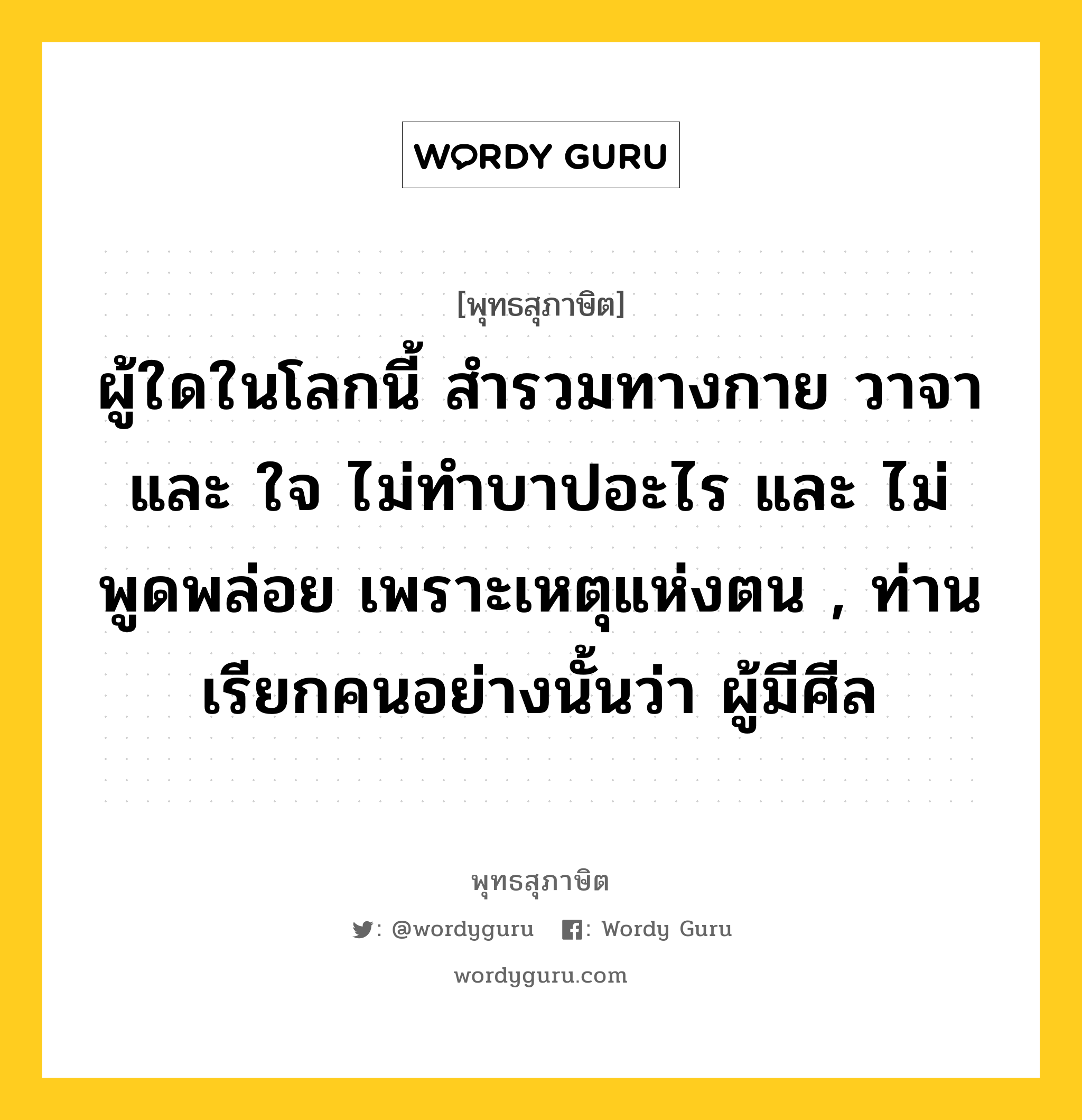 ผู้ใดในโลกนี้ สำรวมทางกาย วาจา และ ใจ ไม่ทำบาปอะไร และ ไม่พูดพล่อย เพราะเหตุแห่งตน , ท่านเรียกคนอย่างนั้นว่า ผู้มีศีล หมายถึงอะไร?, พุทธสุภาษิต ผู้ใดในโลกนี้ สำรวมทางกาย วาจา และ ใจ ไม่ทำบาปอะไร และ ไม่พูดพล่อย เพราะเหตุแห่งตน , ท่านเรียกคนอย่างนั้นว่า ผู้มีศีล หมวดหมู่ หมวดศีล หมวด หมวดศีล