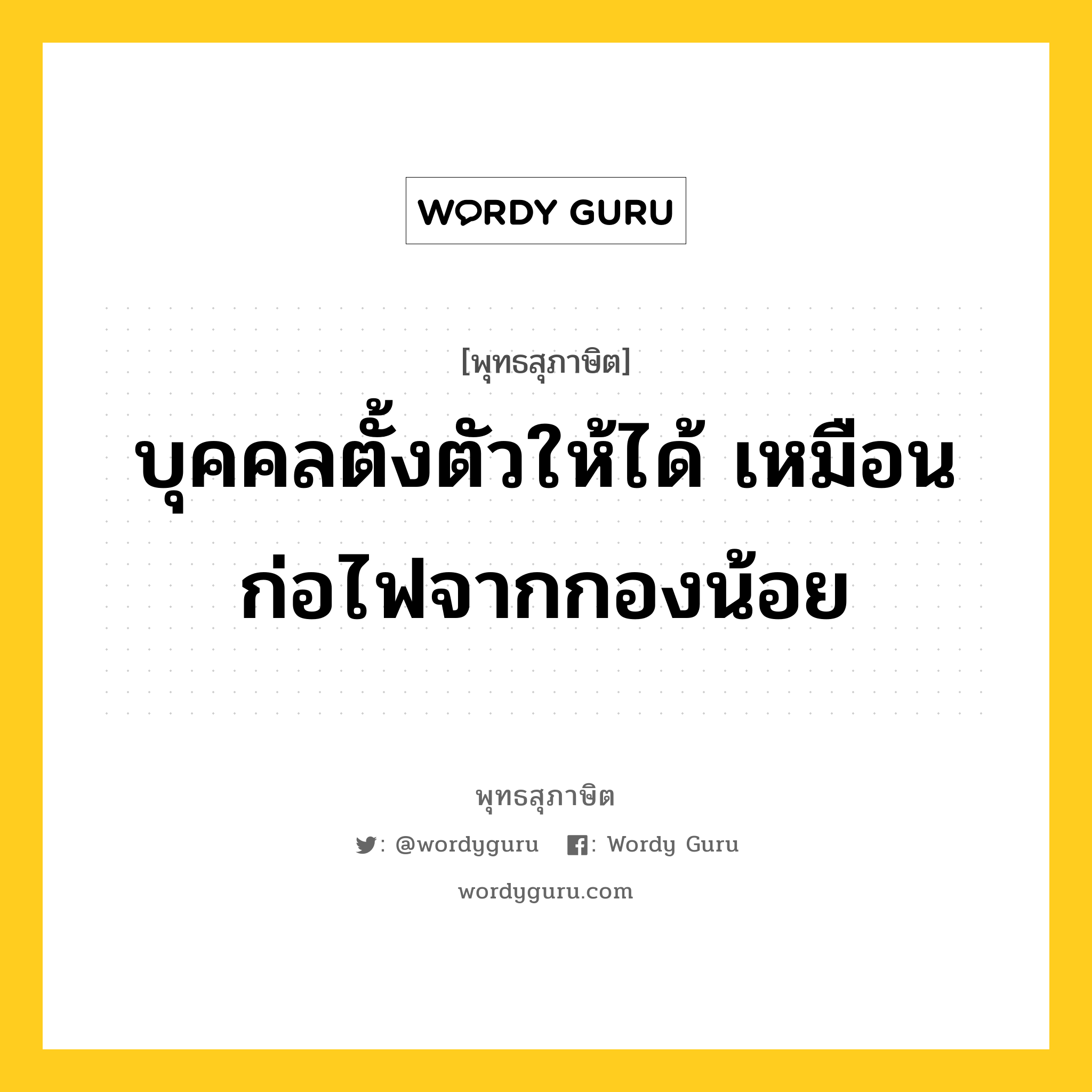 บุคคลตั้งตัวให้ได้ เหมือนก่อไฟจากกองน้อย หมายถึงอะไร?, พุทธสุภาษิต บุคคลตั้งตัวให้ได้ เหมือนก่อไฟจากกองน้อย หมวดหมู่ หมวดสร้างตัว หมวด หมวดสร้างตัว