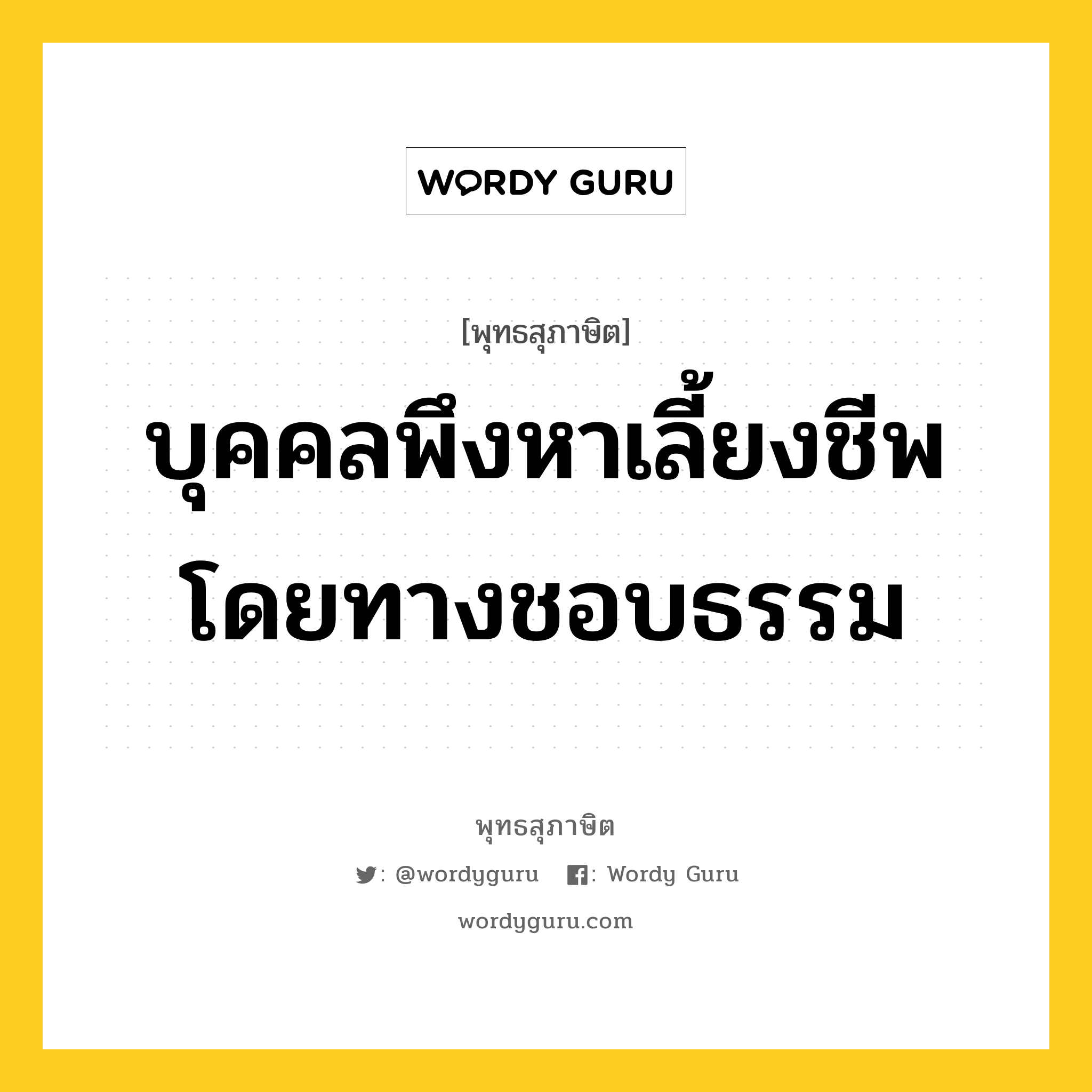 บุคคลพึงหาเลี้ยงชีพ โดยทางชอบธรรม หมายถึงอะไร?, พุทธสุภาษิต บุคคลพึงหาเลี้ยงชีพ โดยทางชอบธรรม หมวดหมู่ หมวดสร้างตัว หมวด หมวดสร้างตัว