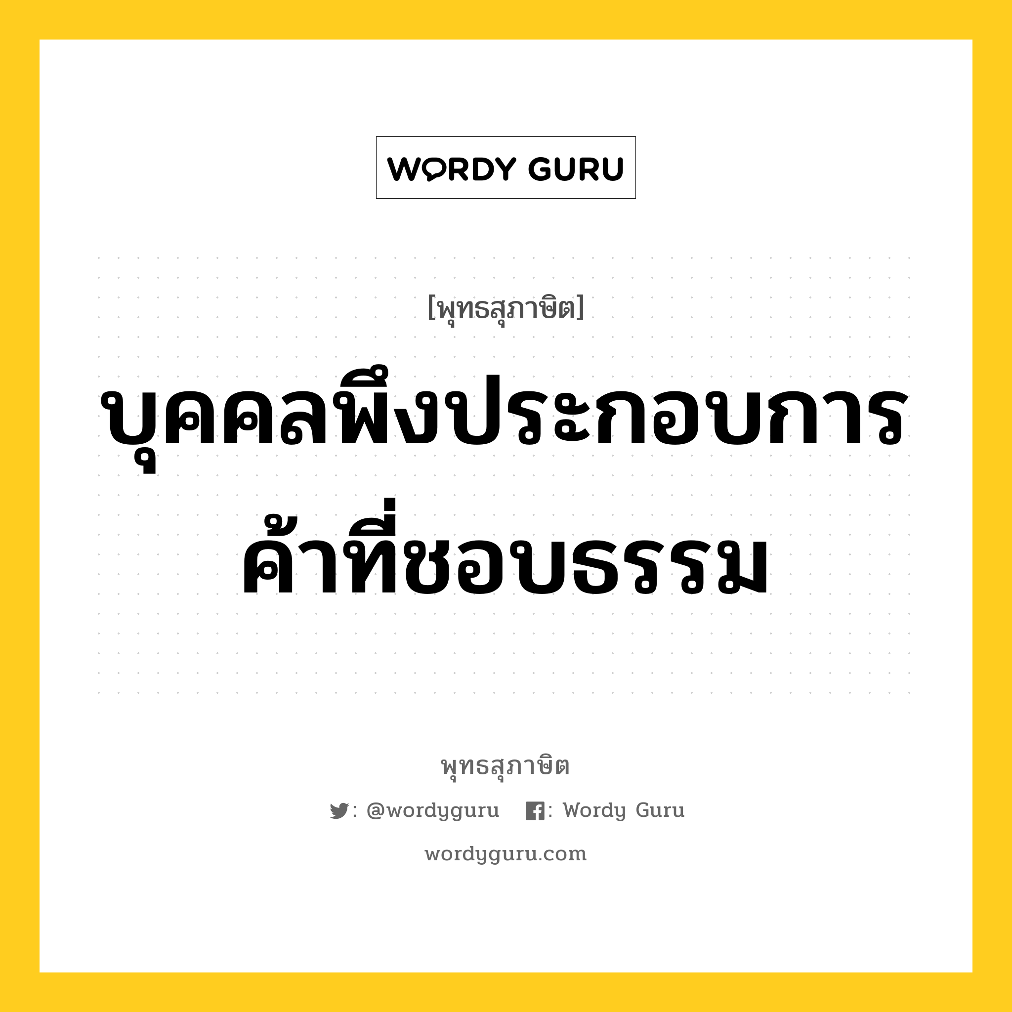 บุคคลพึงประกอบการค้าที่ชอบธรรม หมายถึงอะไร?, พุทธสุภาษิต บุคคลพึงประกอบการค้าที่ชอบธรรม หมวดหมู่ หมวดสร้างตัว หมวด หมวดสร้างตัว