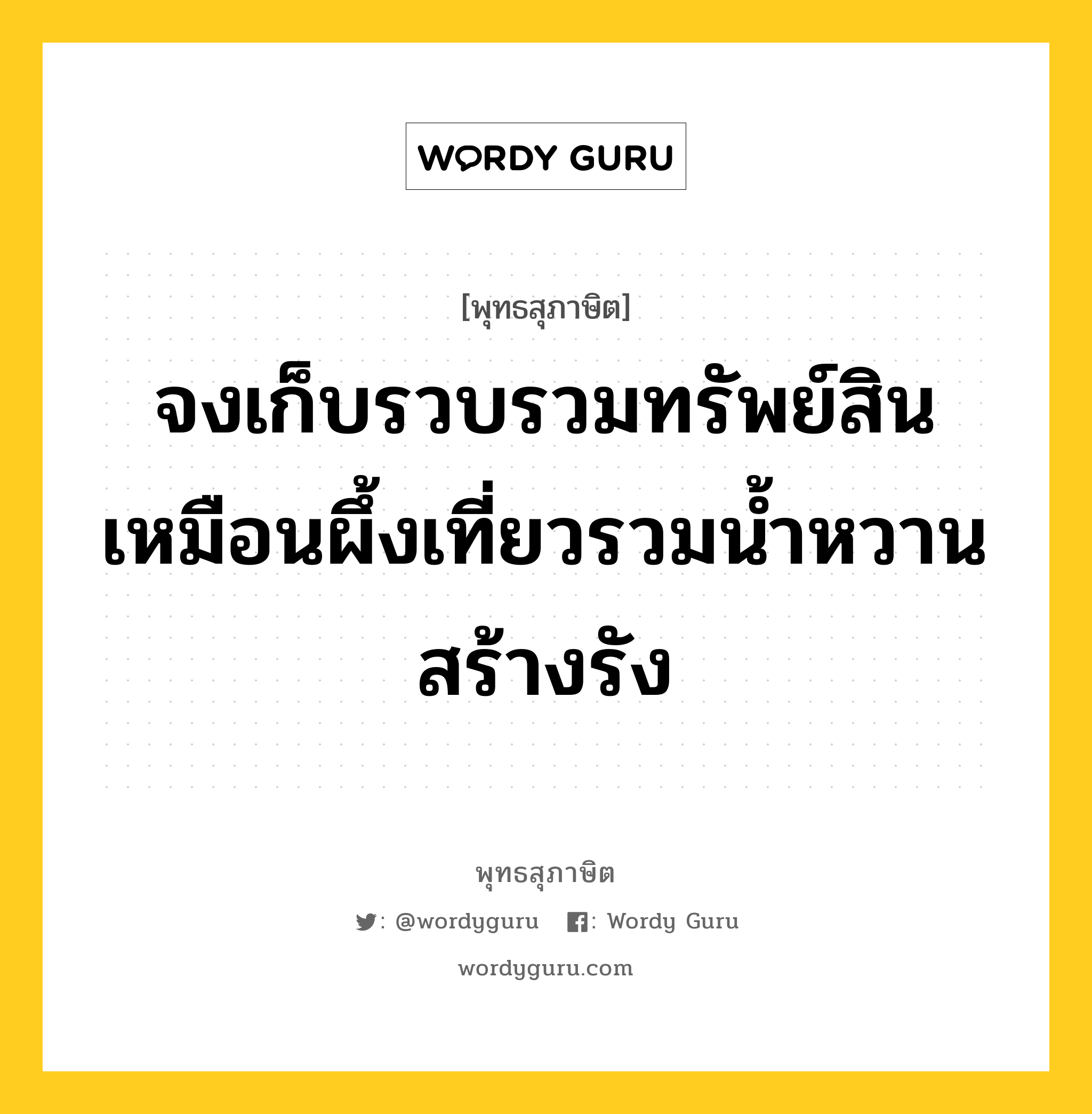 จงเก็บรวบรวมทรัพย์สิน เหมือนผึ้งเที่ยวรวมน้ำหวานสร้างรัง หมายถึงอะไร?, พุทธสุภาษิต จงเก็บรวบรวมทรัพย์สิน เหมือนผึ้งเที่ยวรวมน้ำหวานสร้างรัง หมวดหมู่ หมวดสร้างตัว หมวด หมวดสร้างตัว