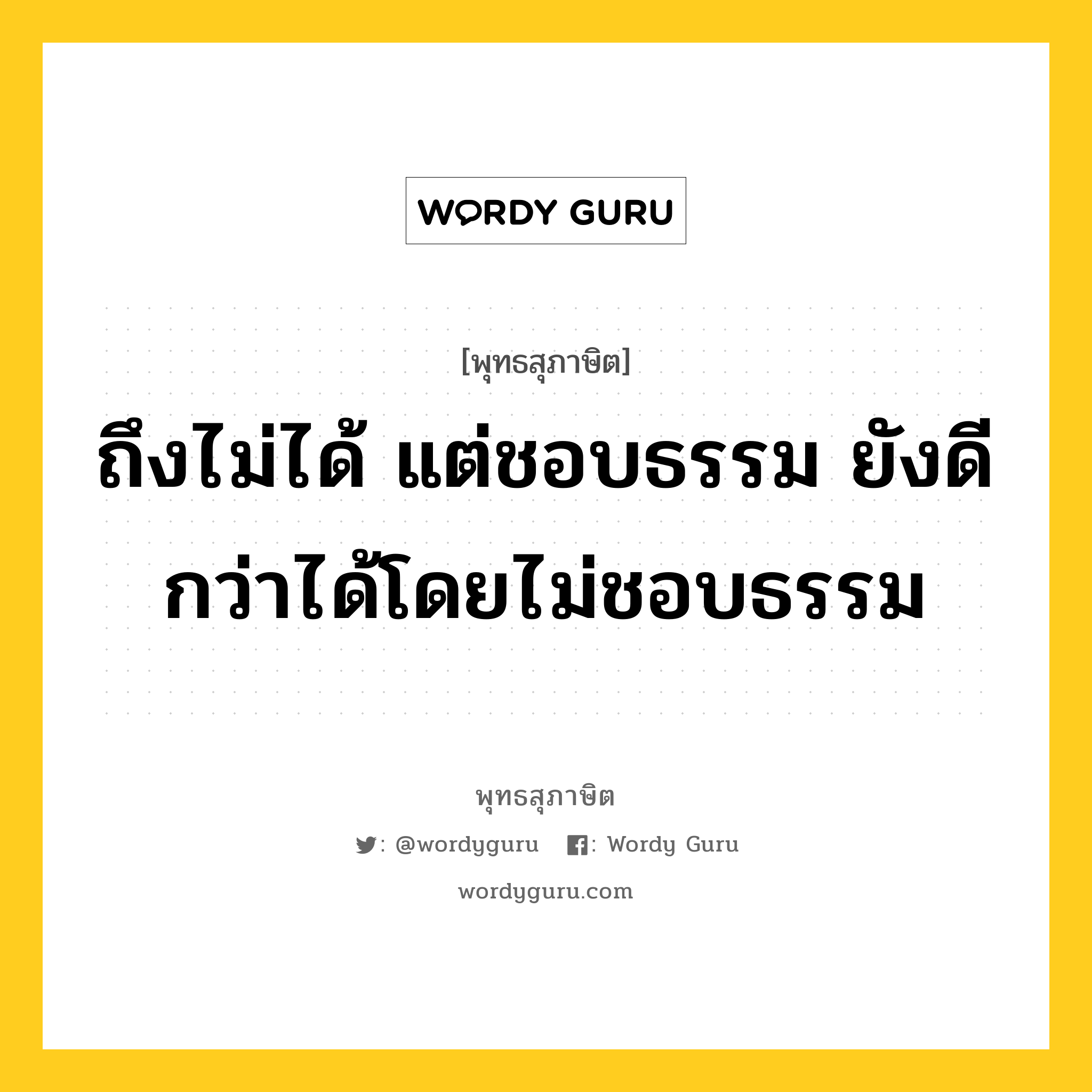 ถึงไม่ได้ แต่ชอบธรรม ยังดีกว่าได้โดยไม่ชอบธรรม หมายถึงอะไร?, พุทธสุภาษิต ถึงไม่ได้ แต่ชอบธรรม ยังดีกว่าได้โดยไม่ชอบธรรม หมวดหมู่ หมวดสร้างตัว หมวด หมวดสร้างตัว