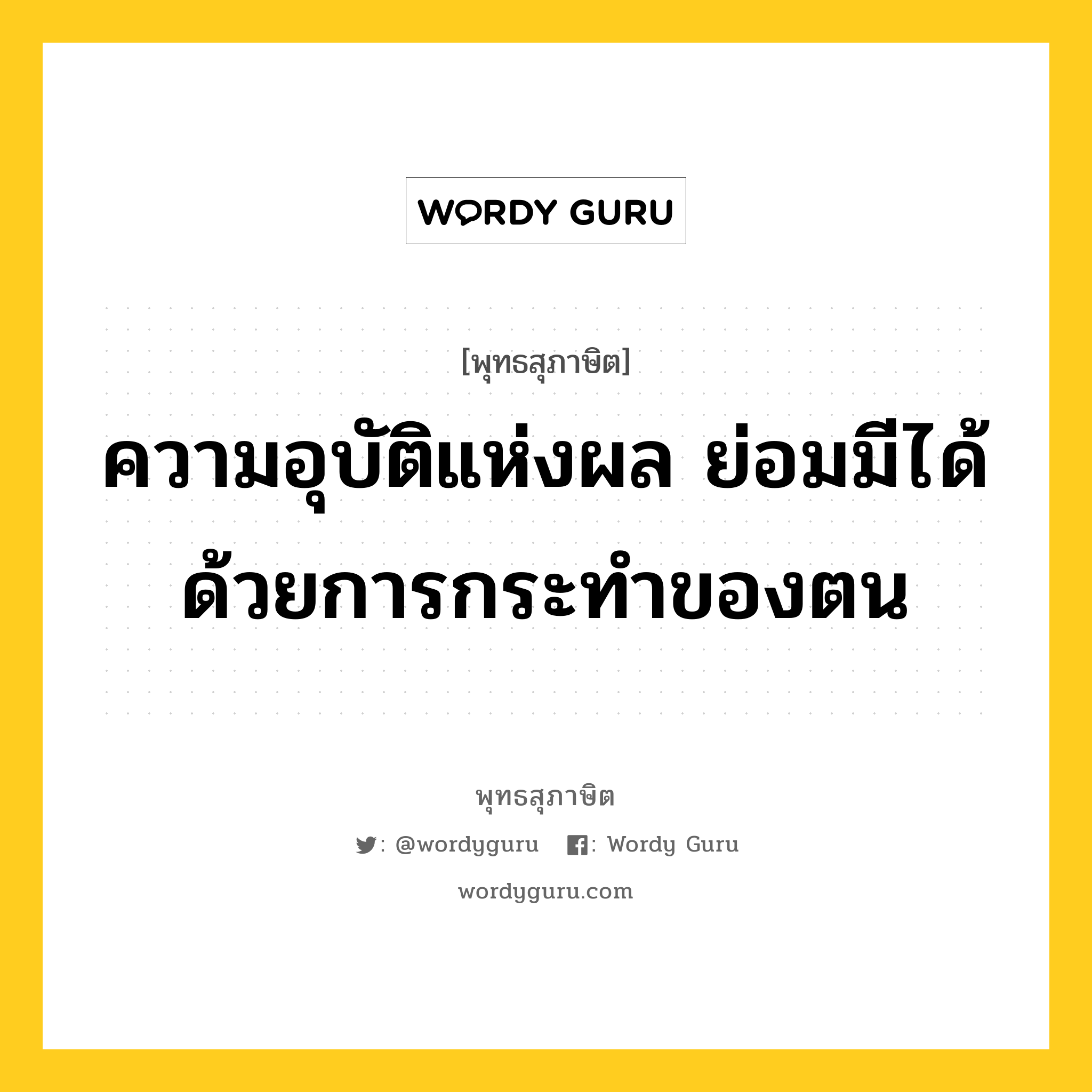 ความอุบัติแห่งผล ย่อมมีได้ด้วยการกระทำของตน หมายถึงอะไร?, พุทธสุภาษิต ความอุบัติแห่งผล ย่อมมีได้ด้วยการกระทำของตน หมวดหมู่ หมวดสร้างตัว หมวด หมวดสร้างตัว