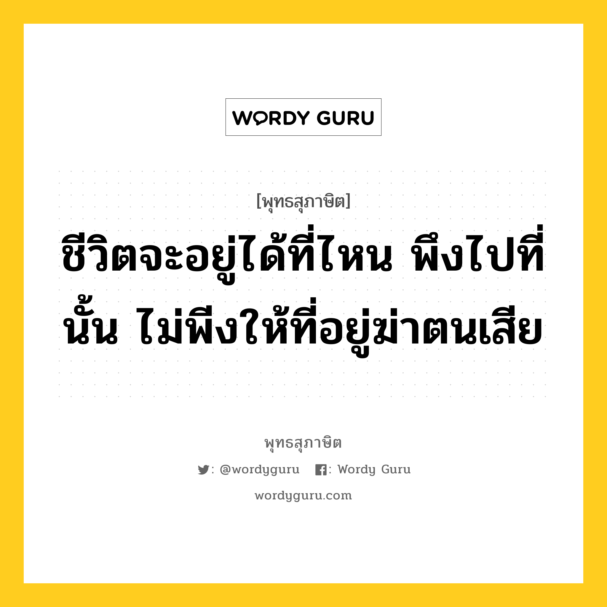 ชีวิตจะอยู่ได้ที่ไหน พึงไปที่นั้น ไม่พีงให้ที่อยู่ฆ่าตนเสีย หมายถึงอะไร?, พุทธสุภาษิต ชีวิตจะอยู่ได้ที่ไหน พึงไปที่นั้น ไม่พีงให้ที่อยู่ฆ่าตนเสีย หมวดหมู่ หมวดสร้างตัว หมวด หมวดสร้างตัว