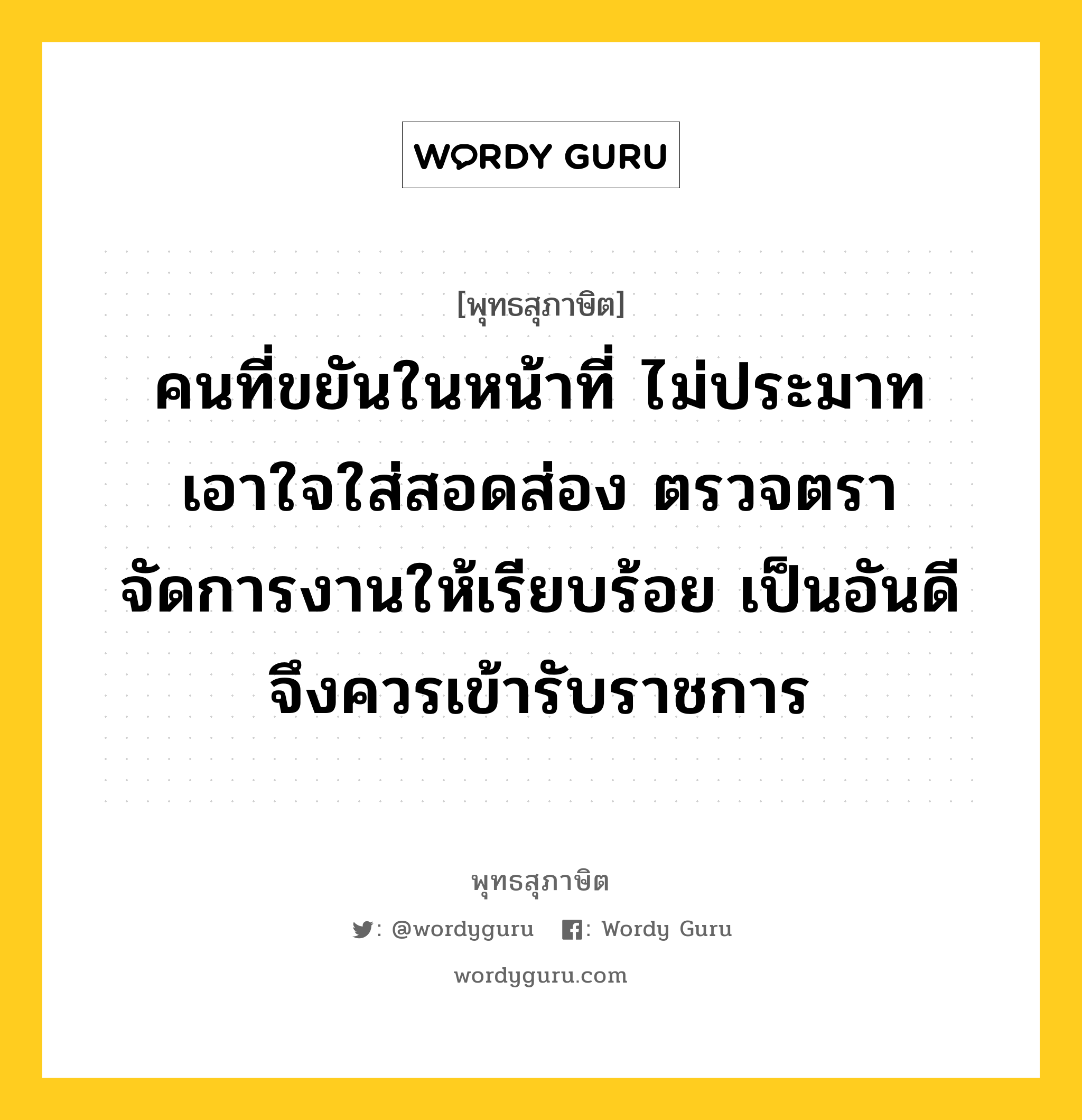 คนที่ขยันในหน้าที่ ไม่ประมาท เอาใจใส่สอดส่อง ตรวจตรา จัดการงานให้เรียบร้อย เป็นอันดี จึงควรเข้ารับราชการ หมายถึงอะไร?, พุทธสุภาษิต คนที่ขยันในหน้าที่ ไม่ประมาท เอาใจใส่สอดส่อง ตรวจตรา จัดการงานให้เรียบร้อย เป็นอันดี จึงควรเข้ารับราชการ หมวดหมู่ หมวดสร้างตัว หมวด หมวดสร้างตัว