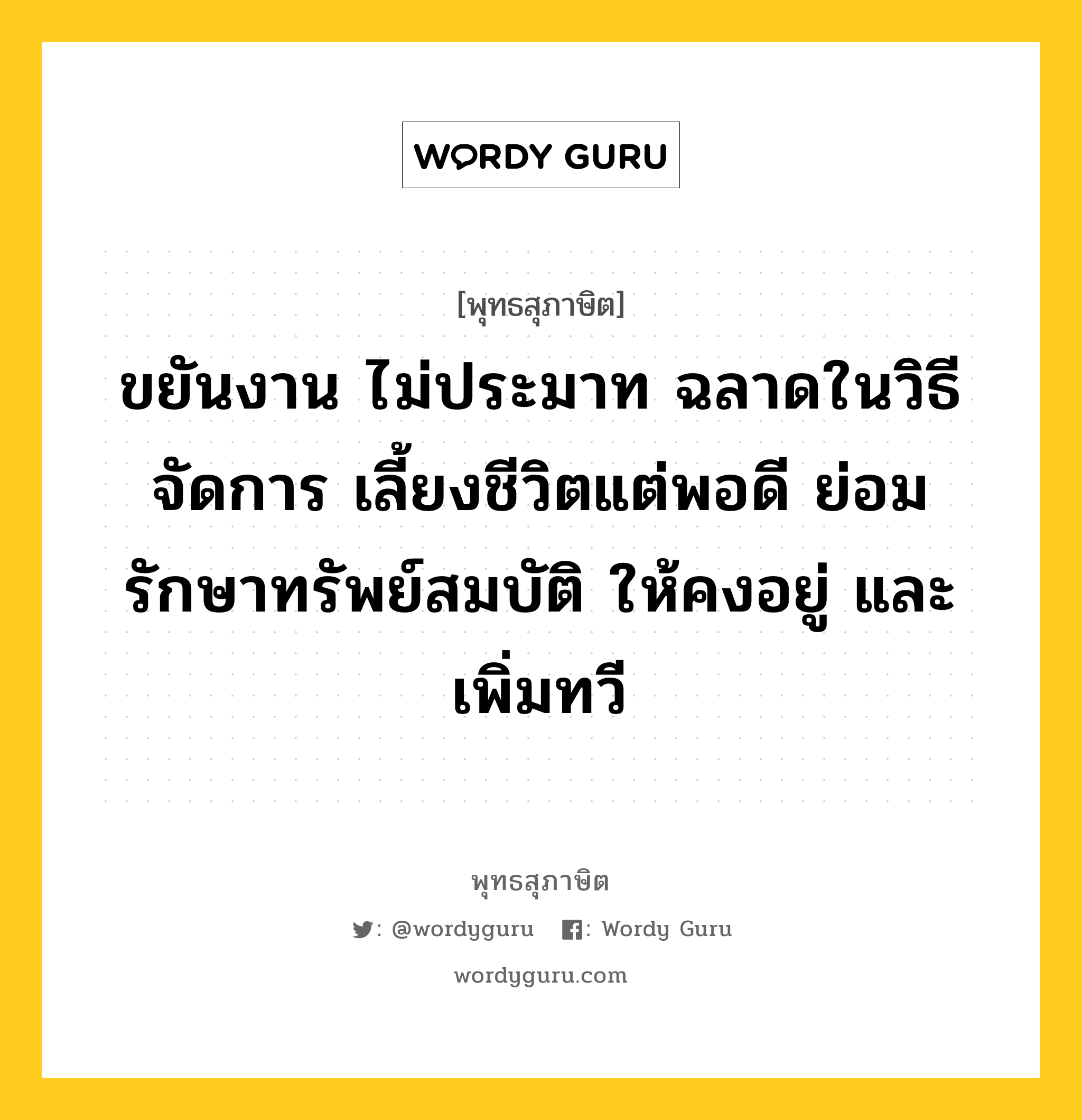 ขยันงาน ไม่ประมาท ฉลาดในวิธีจัดการ เลี้ยงชีวิตแต่พอดี ย่อมรักษาทรัพย์สมบัติ ให้คงอยู่ และเพิ่มทวี หมายถึงอะไร?, พุทธสุภาษิต ขยันงาน ไม่ประมาท ฉลาดในวิธีจัดการ เลี้ยงชีวิตแต่พอดี ย่อมรักษาทรัพย์สมบัติ ให้คงอยู่ และเพิ่มทวี หมวดหมู่ หมวดสร้างตัว หมวด หมวดสร้างตัว