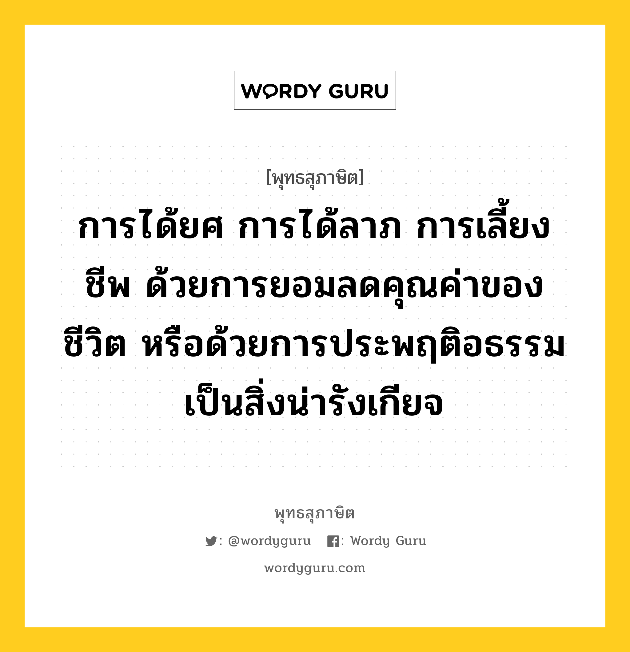 การได้ยศ การได้ลาภ การเลี้ยงชีพ ด้วยการยอมลดคุณค่าของชีวิต หรือด้วยการประพฤติอธรรม เป็นสิ่งน่ารังเกียจ หมายถึงอะไร?, พุทธสุภาษิต การได้ยศ การได้ลาภ การเลี้ยงชีพ ด้วยการยอมลดคุณค่าของชีวิต หรือด้วยการประพฤติอธรรม เป็นสิ่งน่ารังเกียจ หมวดหมู่ หมวดสร้างตัว หมวด หมวดสร้างตัว