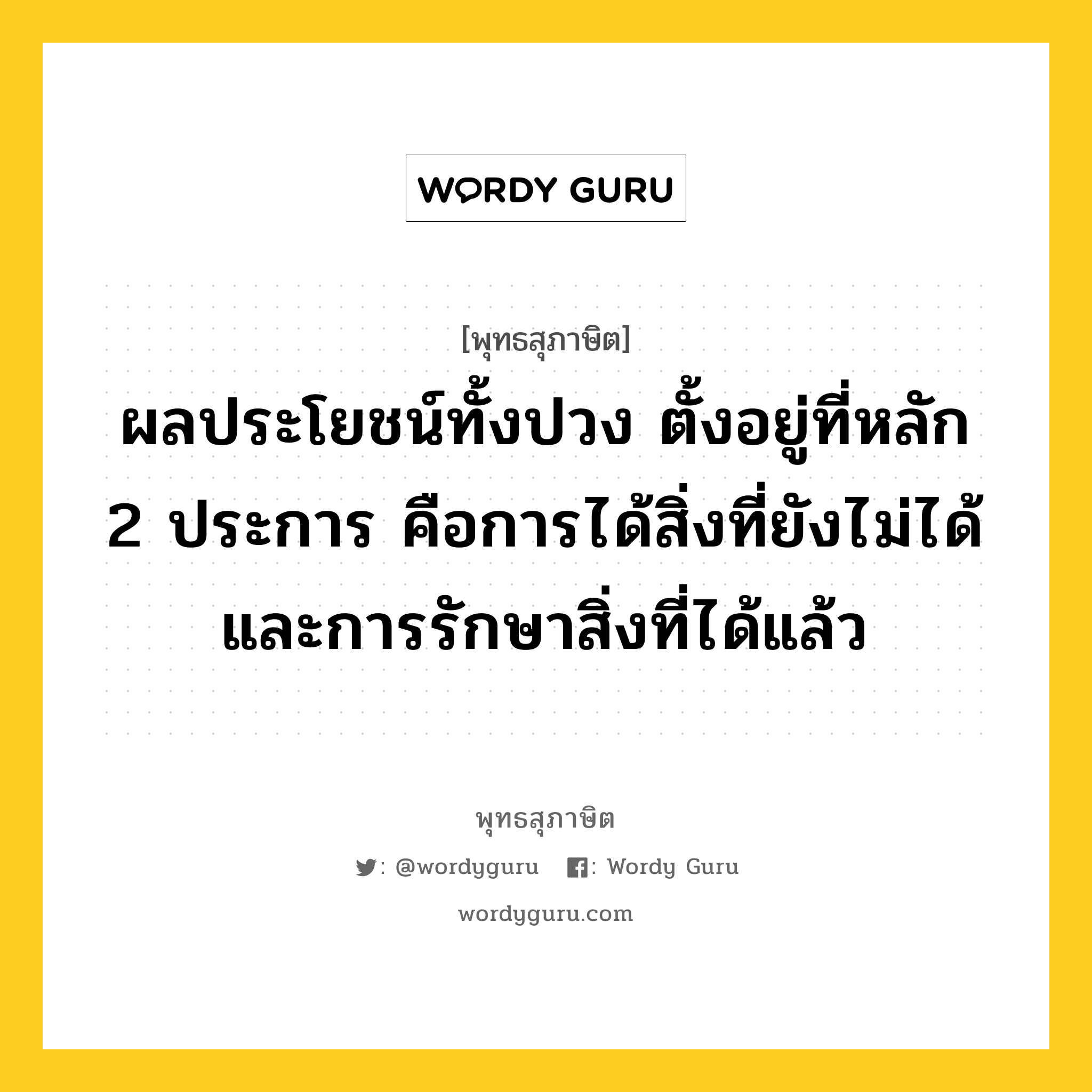 ผลประโยชน์ทั้งปวง ตั้งอยู่ที่หลัก 2 ประการ คือการได้สิ่งที่ยังไม่ได้ และการรักษาสิ่งที่ได้แล้ว หมายถึงอะไร?, พุทธสุภาษิต ผลประโยชน์ทั้งปวง ตั้งอยู่ที่หลัก 2 ประการ คือการได้สิ่งที่ยังไม่ได้ และการรักษาสิ่งที่ได้แล้ว หมวดหมู่ หมวดสร้างตัว หมวด หมวดสร้างตัว