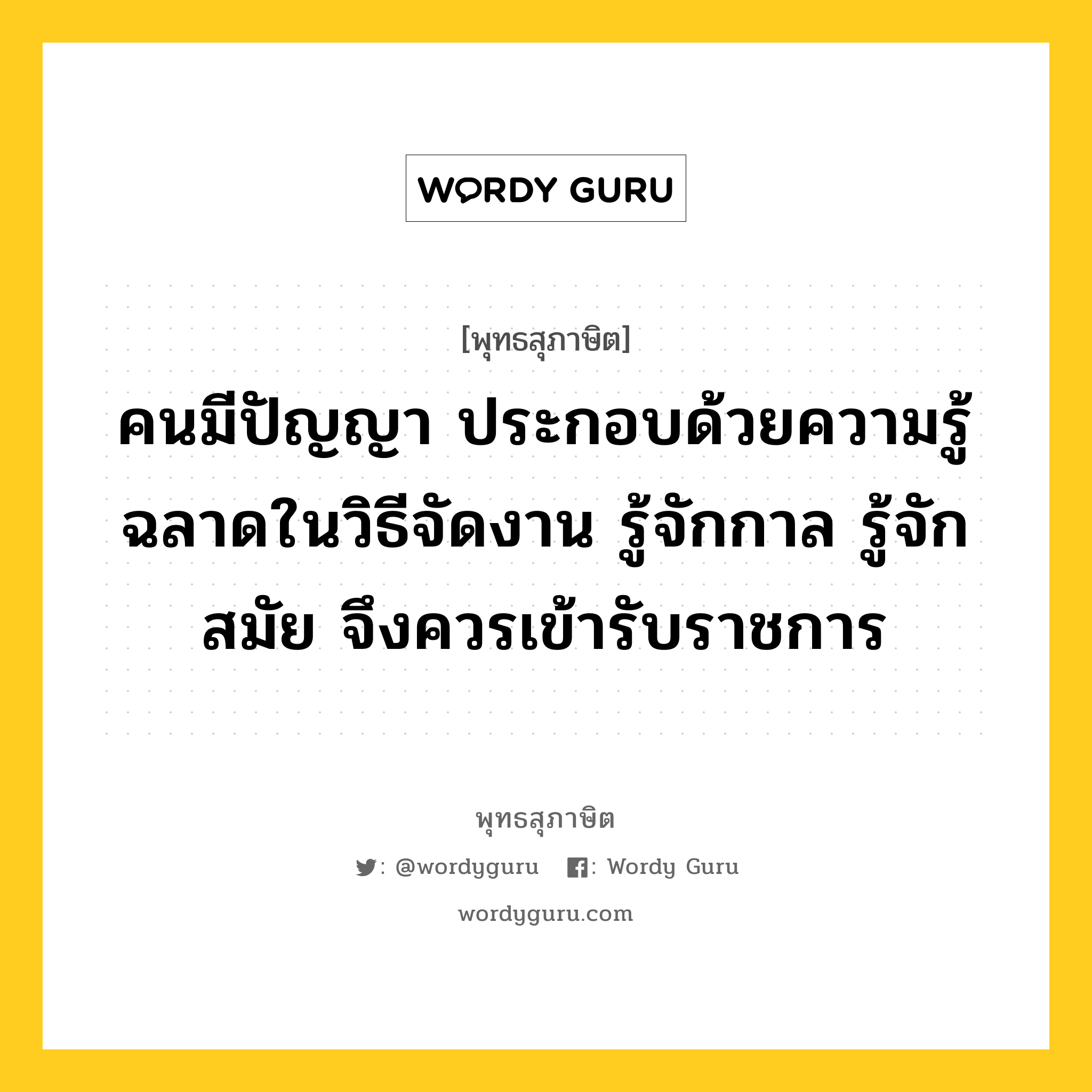 คนมีปัญญา ประกอบด้วยความรู้ ฉลาดในวิธีจัดงาน รู้จักกาล รู้จักสมัย จึงควรเข้ารับราชการ หมายถึงอะไร?, พุทธสุภาษิต คนมีปัญญา ประกอบด้วยความรู้ ฉลาดในวิธีจัดงาน รู้จักกาล รู้จักสมัย จึงควรเข้ารับราชการ หมวดหมู่ หมวดสร้างตัว หมวด หมวดสร้างตัว