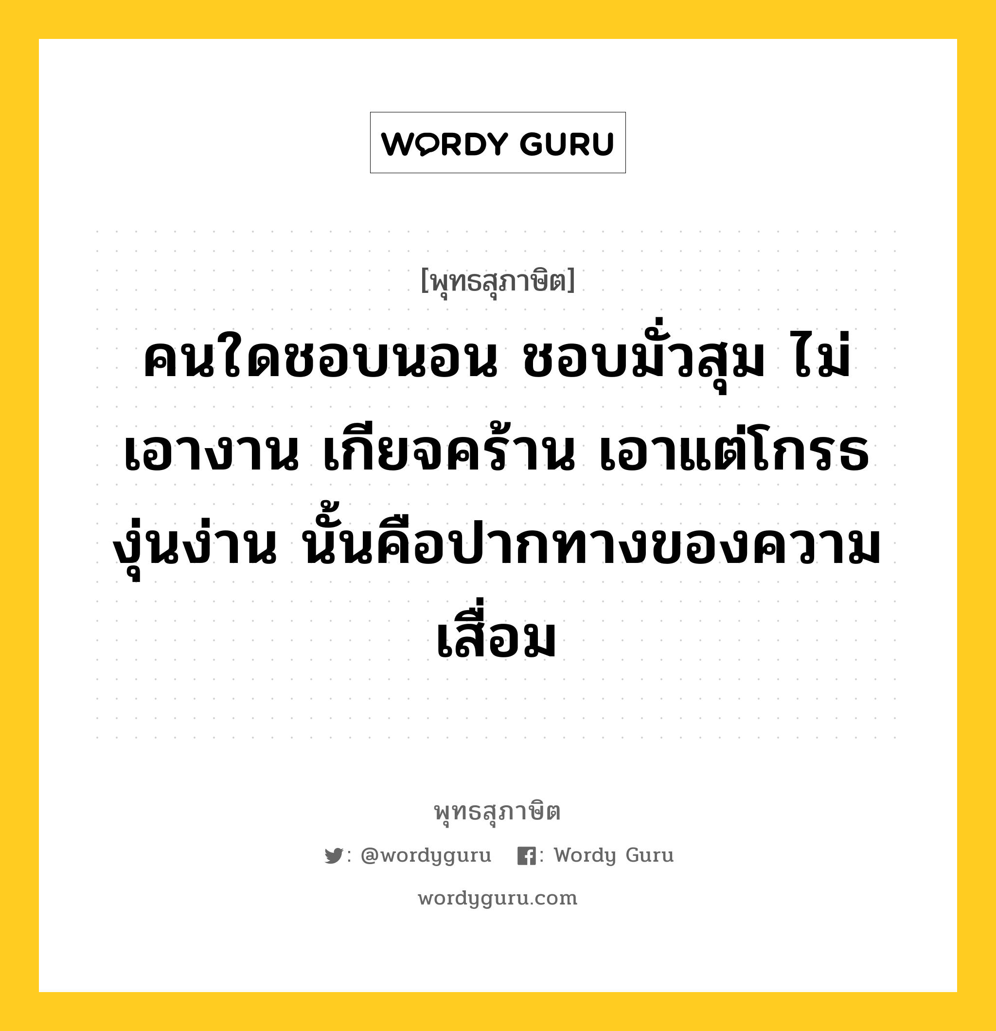 คนใดชอบนอน ชอบมั่วสุม ไม่เอางาน เกียจคร้าน เอาแต่โกรธ งุ่นง่าน นั้นคือปากทางของความเสื่อม หมายถึงอะไร?, พุทธสุภาษิต คนใดชอบนอน ชอบมั่วสุม ไม่เอางาน เกียจคร้าน เอาแต่โกรธ งุ่นง่าน นั้นคือปากทางของความเสื่อม หมวดหมู่ หมวดสร้างตัว หมวด หมวดสร้างตัว