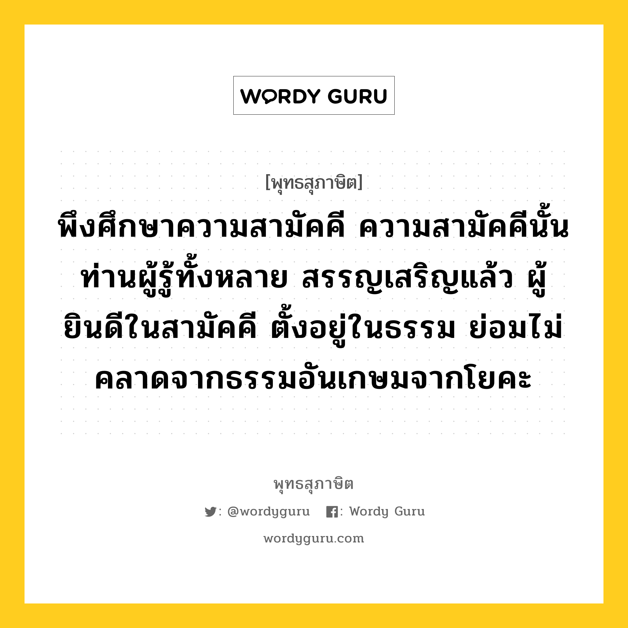 พึงศึกษาความสามัคคี ความสามัคคีนั้น ท่านผู้รู้ทั้งหลาย สรรญเสริญแล้ว ผู้ยินดีในสามัคคี ตั้งอยู่ในธรรม ย่อมไม่คลาดจากธรรมอันเกษมจากโยคะ หมายถึงอะไร?, พุทธสุภาษิต พึงศึกษาความสามัคคี ความสามัคคีนั้น ท่านผู้รู้ทั้งหลาย สรรญเสริญแล้ว ผู้ยินดีในสามัคคี ตั้งอยู่ในธรรม ย่อมไม่คลาดจากธรรมอันเกษมจากโยคะ หมวดหมู่ หมวดสามัคคี หมวด หมวดสามัคคี