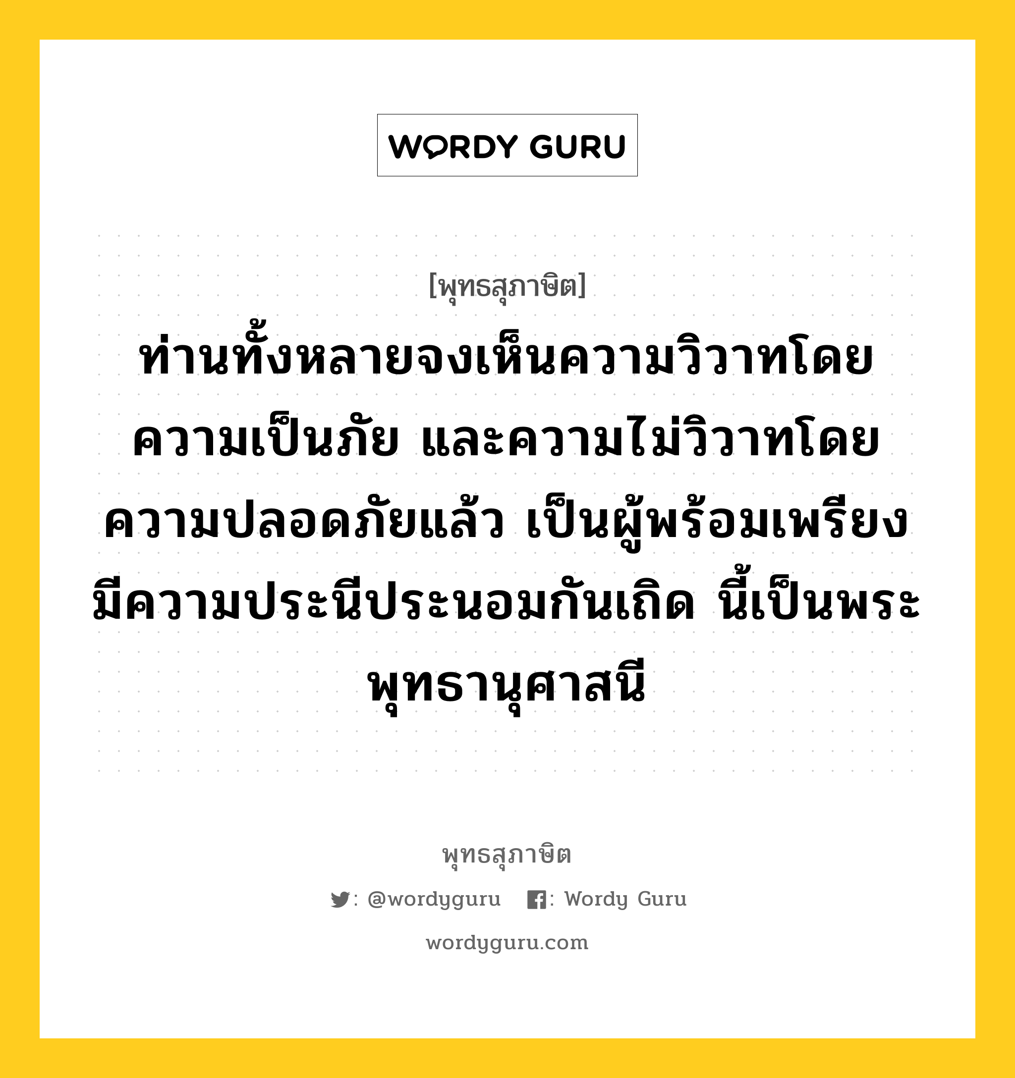 ท่านทั้งหลายจงเห็นความวิวาทโดยความเป็นภัย และความไม่วิวาทโดยความปลอดภัยแล้ว เป็นผู้พร้อมเพรียง มีความประนีประนอมกันเถิด นี้เป็นพระพุทธานุศาสนี หมายถึงอะไร?, พุทธสุภาษิต ท่านทั้งหลายจงเห็นความวิวาทโดยความเป็นภัย และความไม่วิวาทโดยความปลอดภัยแล้ว เป็นผู้พร้อมเพรียง มีความประนีประนอมกันเถิด นี้เป็นพระพุทธานุศาสนี หมวดหมู่ หมวดสามัคคี หมวด หมวดสามัคคี