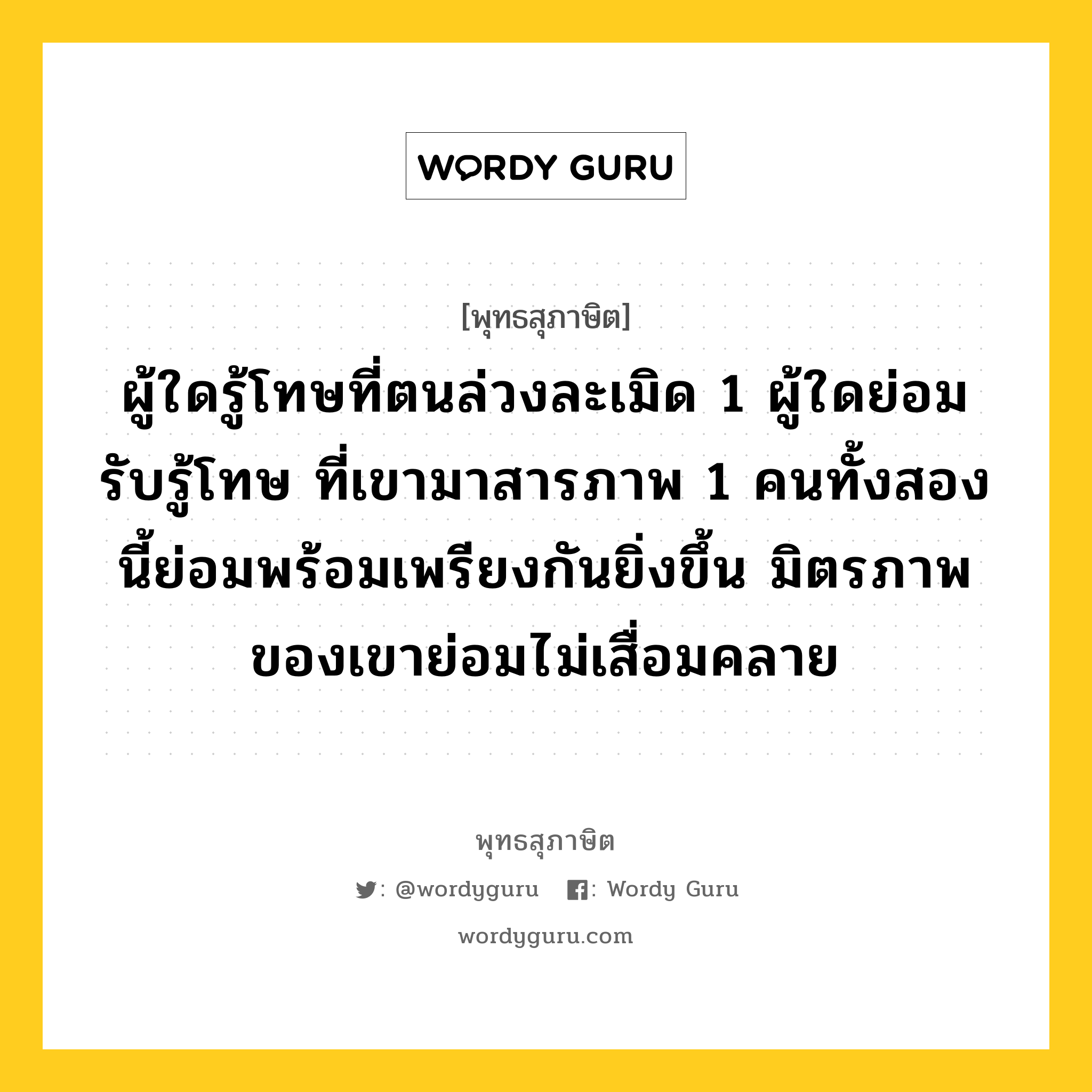 ผู้ใดรู้โทษที่ตนล่วงละเมิด 1 ผู้ใดย่อมรับรู้โทษ ที่เขามาสารภาพ 1 คนทั้งสองนี้ย่อมพร้อมเพรียงกันยิ่งขึ้น มิตรภาพของเขาย่อมไม่เสื่อมคลาย หมายถึงอะไร?, พุทธสุภาษิต ผู้ใดรู้โทษที่ตนล่วงละเมิด 1 ผู้ใดย่อมรับรู้โทษ ที่เขามาสารภาพ 1 คนทั้งสองนี้ย่อมพร้อมเพรียงกันยิ่งขึ้น มิตรภาพของเขาย่อมไม่เสื่อมคลาย หมวดหมู่ หมวดสามัคคี หมวด หมวดสามัคคี