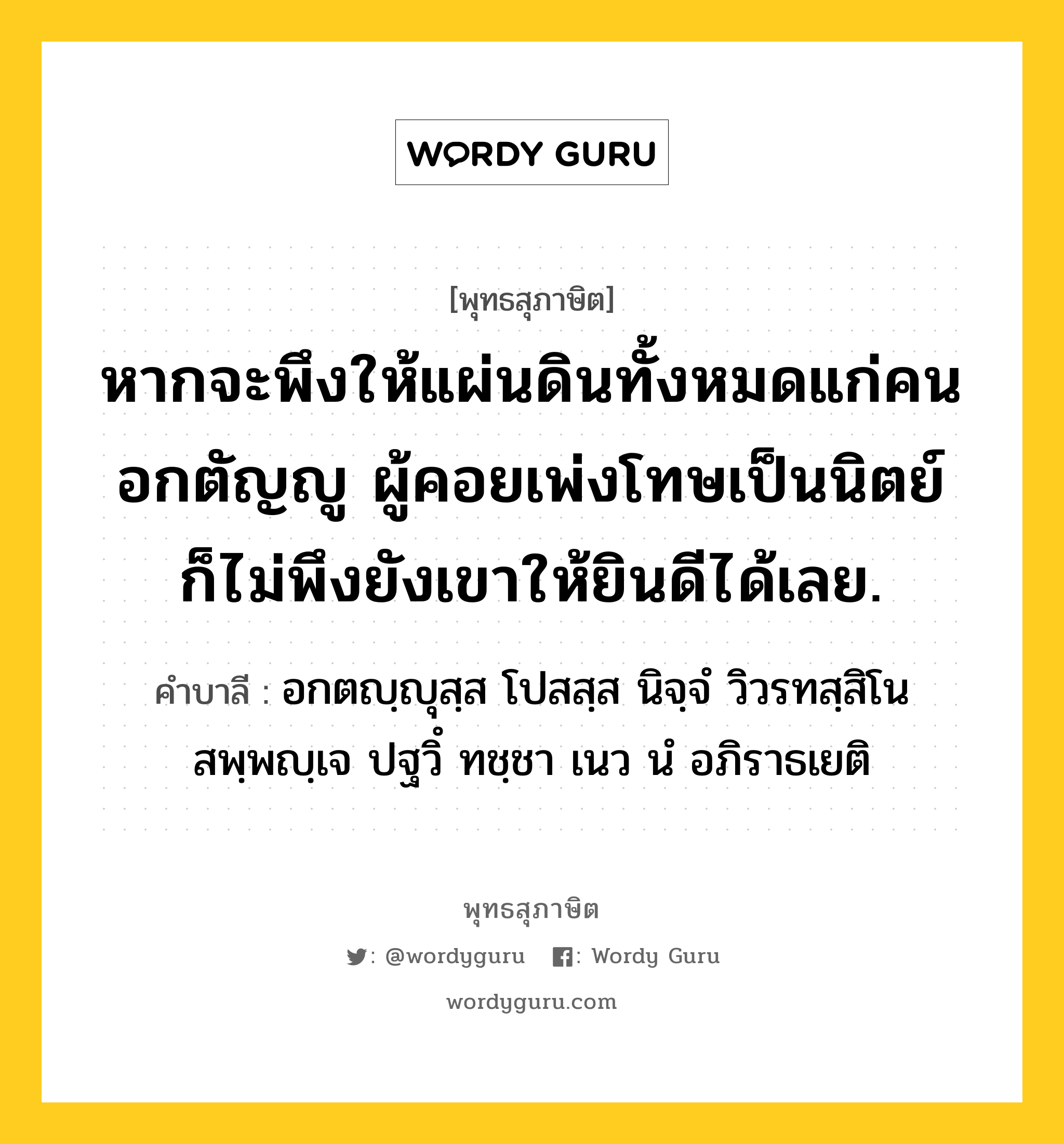 หากจะพึงให้แผ่นดินทั้งหมดแก่คนอกตัญญู ผู้คอยเพ่งโทษเป็นนิตย์ ก็ไม่พึงยังเขาให้ยินดีได้เลย. หมายถึงอะไร?, พุทธสุภาษิต หากจะพึงให้แผ่นดินทั้งหมดแก่คนอกตัญญู ผู้คอยเพ่งโทษเป็นนิตย์ ก็ไม่พึงยังเขาให้ยินดีได้เลย. คำบาลี อกตญฺญุสฺส โปสสฺส นิจฺจํ วิวรทสฺสิโน สพฺพญฺเจ ปฐวิํ ทชฺชา เนว นํ อภิราธเยติ หมวดหมู่ คนอกตัญญู หมวด คนอกตัญญู