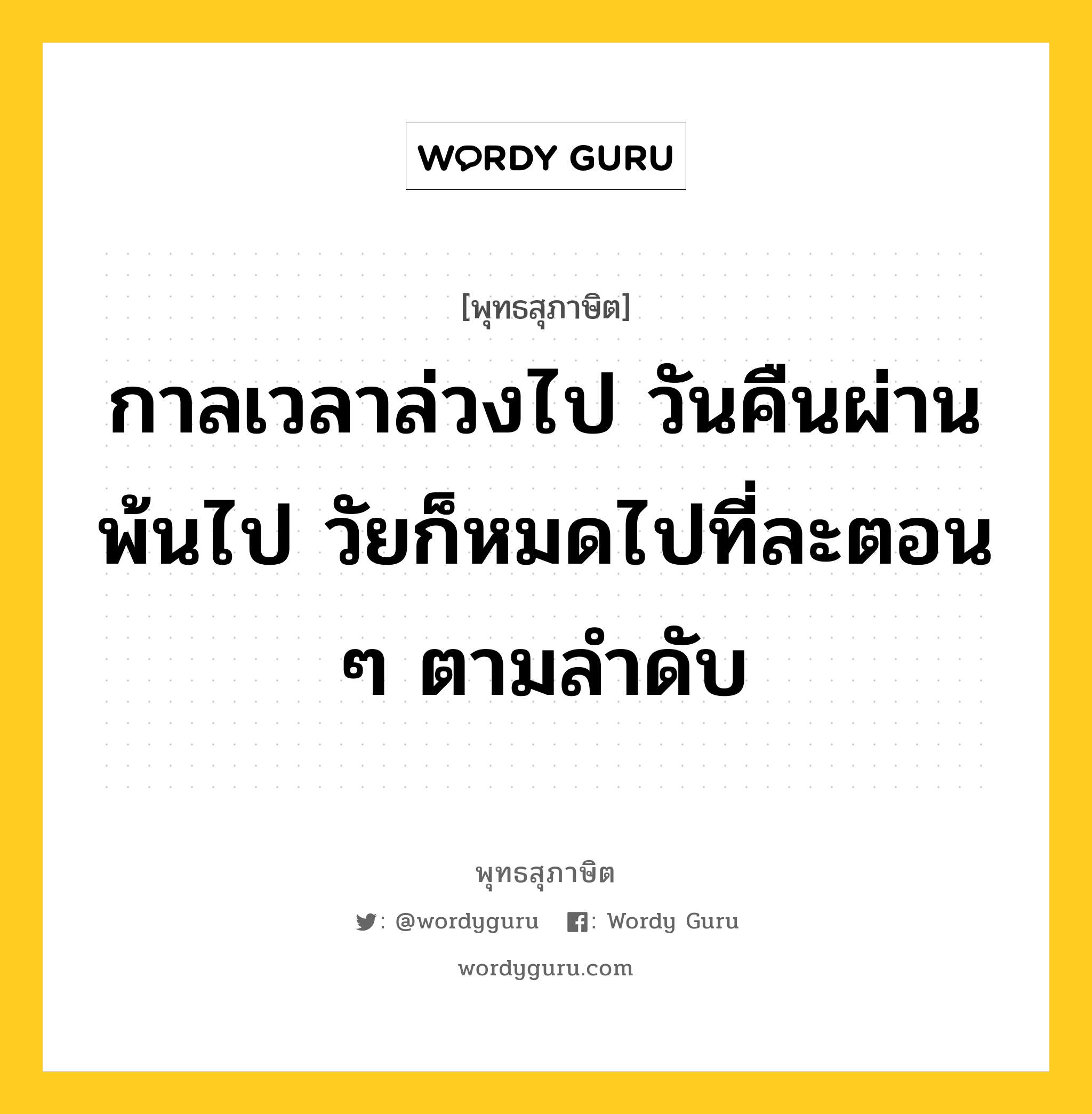 กาลเวลาล่วงไป วันคืนผ่านพ้นไป วัยก็หมดไปที่ละตอน ๆ ตามลำดับ หมายถึงอะไร?, พุทธสุภาษิต กาลเวลาล่วงไป วันคืนผ่านพ้นไป วัยก็หมดไปที่ละตอน ๆ ตามลำดับ หมวดหมู่ หมวดชีวิต-ความตาย หมวด หมวดชีวิต-ความตาย