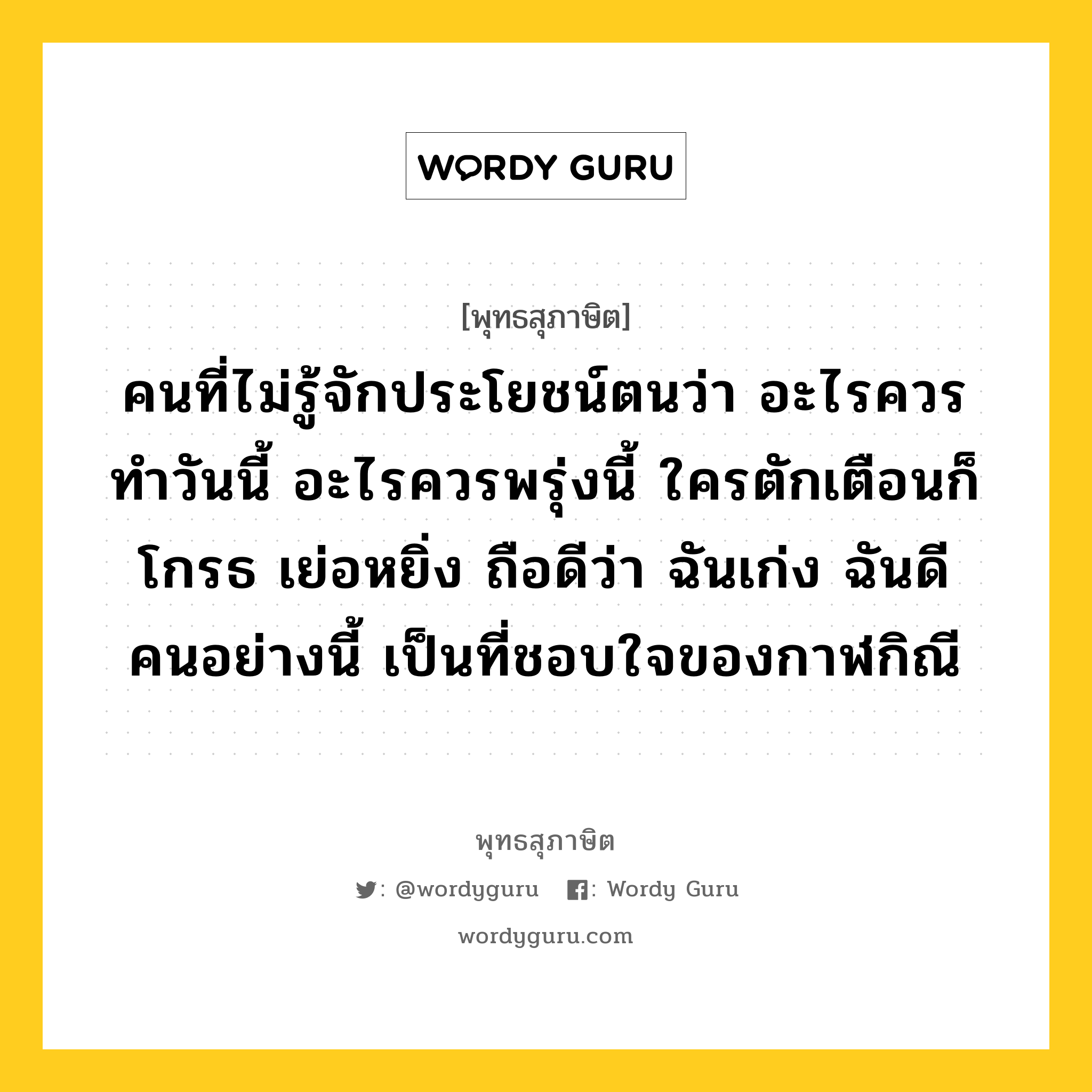 คนที่ไม่รู้จักประโยชน์ตนว่า อะไรควรทำวันนี้ อะไรควรพรุ่งนี้ ใครตักเตือนก็โกรธ เย่อหยิ่ง ถือดีว่า ฉันเก่ง ฉันดี คนอย่างนี้ เป็นที่ชอบใจของกาฬกิณี หมายถึงอะไร?, พุทธสุภาษิต คนที่ไม่รู้จักประโยชน์ตนว่า อะไรควรทำวันนี้ อะไรควรพรุ่งนี้ ใครตักเตือนก็โกรธ เย่อหยิ่ง ถือดีว่า ฉันเก่ง ฉันดี คนอย่างนี้ เป็นที่ชอบใจของกาฬกิณี หมวดหมู่ หมวดความเพียร หมวด หมวดความเพียร