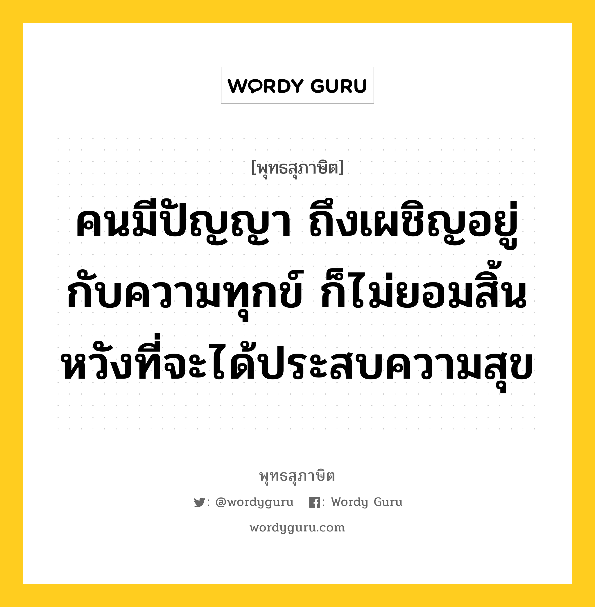 คนมีปัญญา ถึงเผชิญอยู่กับความทุกข์ ก็ไม่ยอมสิ้นหวังที่จะได้ประสบความสุข หมายถึงอะไร?, พุทธสุภาษิต คนมีปัญญา ถึงเผชิญอยู่กับความทุกข์ ก็ไม่ยอมสิ้นหวังที่จะได้ประสบความสุข หมวดหมู่ หมวดความเพียร หมวด หมวดความเพียร