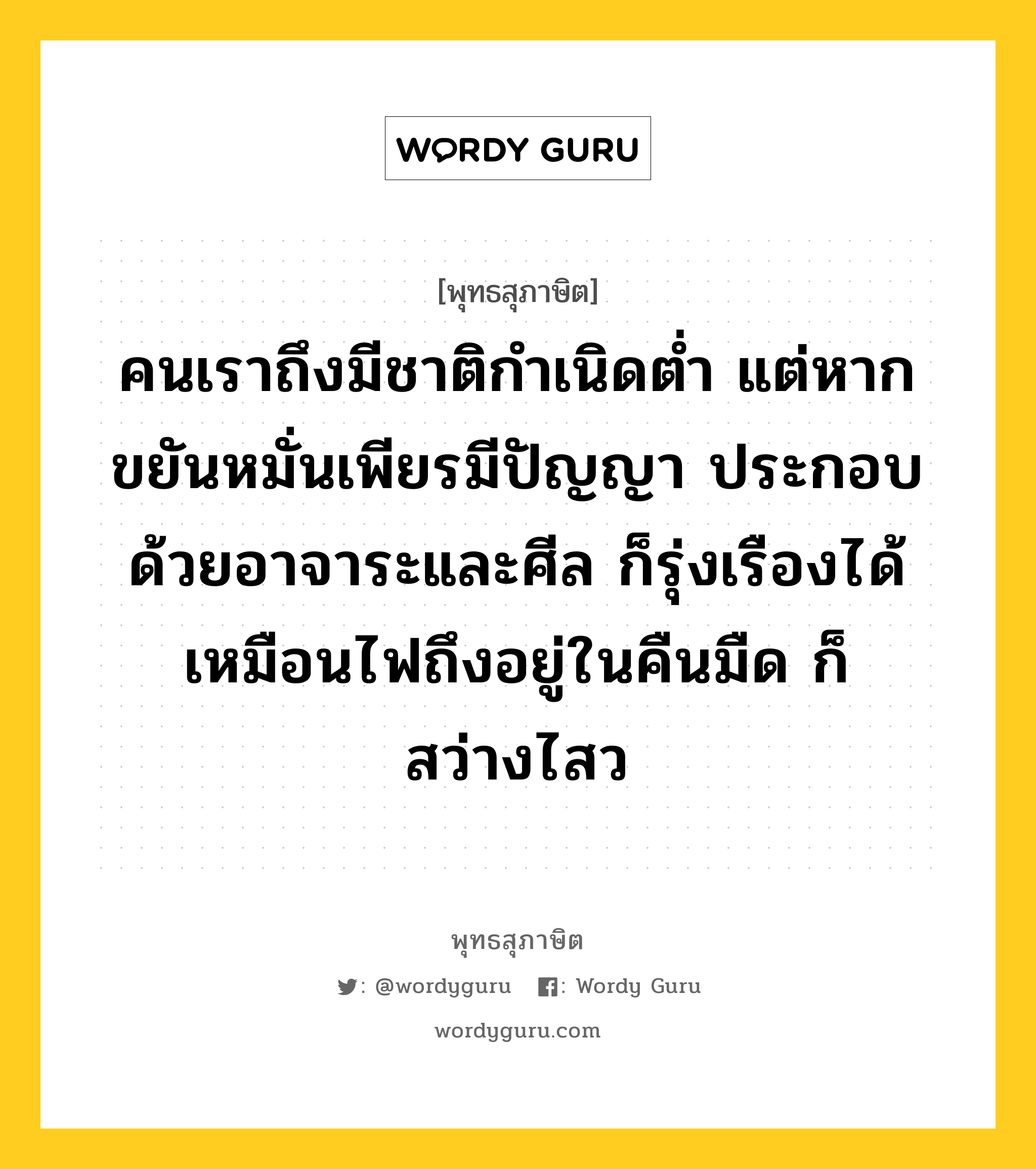 คนเราถึงมีชาติกำเนิดต่ำ แต่หากขยันหมั่นเพียรมีปัญญา ประกอบด้วยอาจาระและศีล ก็รุ่งเรืองได้เหมือนไฟถึงอยู่ในคืนมืด ก็สว่างไสว หมายถึงอะไร?, พุทธสุภาษิต คนเราถึงมีชาติกำเนิดต่ำ แต่หากขยันหมั่นเพียรมีปัญญา ประกอบด้วยอาจาระและศีล ก็รุ่งเรืองได้เหมือนไฟถึงอยู่ในคืนมืด ก็สว่างไสว หมวดหมู่ หมวดการศึกษา หมวด หมวดการศึกษา