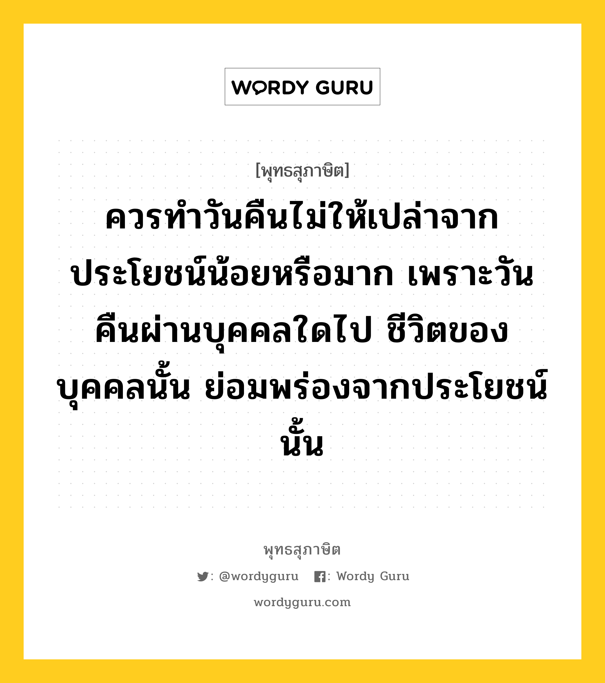 ควรทำวันคืนไม่ให้เปล่าจากประโยชน์น้อยหรือมาก เพราะวันคืนผ่านบุคคลใดไป ชีวิตของบุคคลนั้น ย่อมพร่องจากประโยชน์นั้น หมายถึงอะไร?, พุทธสุภาษิต ควรทำวันคืนไม่ให้เปล่าจากประโยชน์น้อยหรือมาก เพราะวันคืนผ่านบุคคลใดไป ชีวิตของบุคคลนั้น ย่อมพร่องจากประโยชน์นั้น หมวดหมู่ หมวดความเพียร หมวด หมวดความเพียร