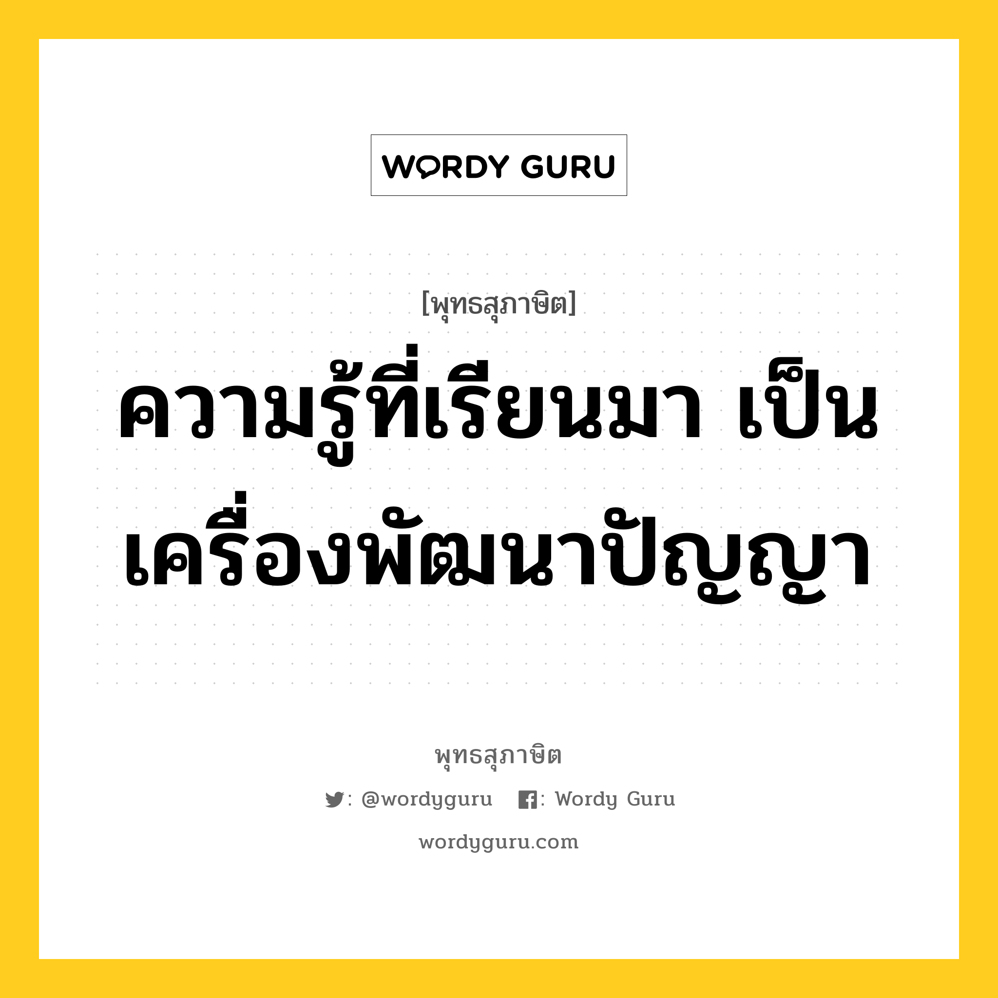 ความรู้ที่เรียนมา เป็นเครื่องพัฒนาปัญญา หมายถึงอะไร?, พุทธสุภาษิต ความรู้ที่เรียนมา เป็นเครื่องพัฒนาปัญญา หมวดหมู่ หมวดการศึกษา หมวด หมวดการศึกษา