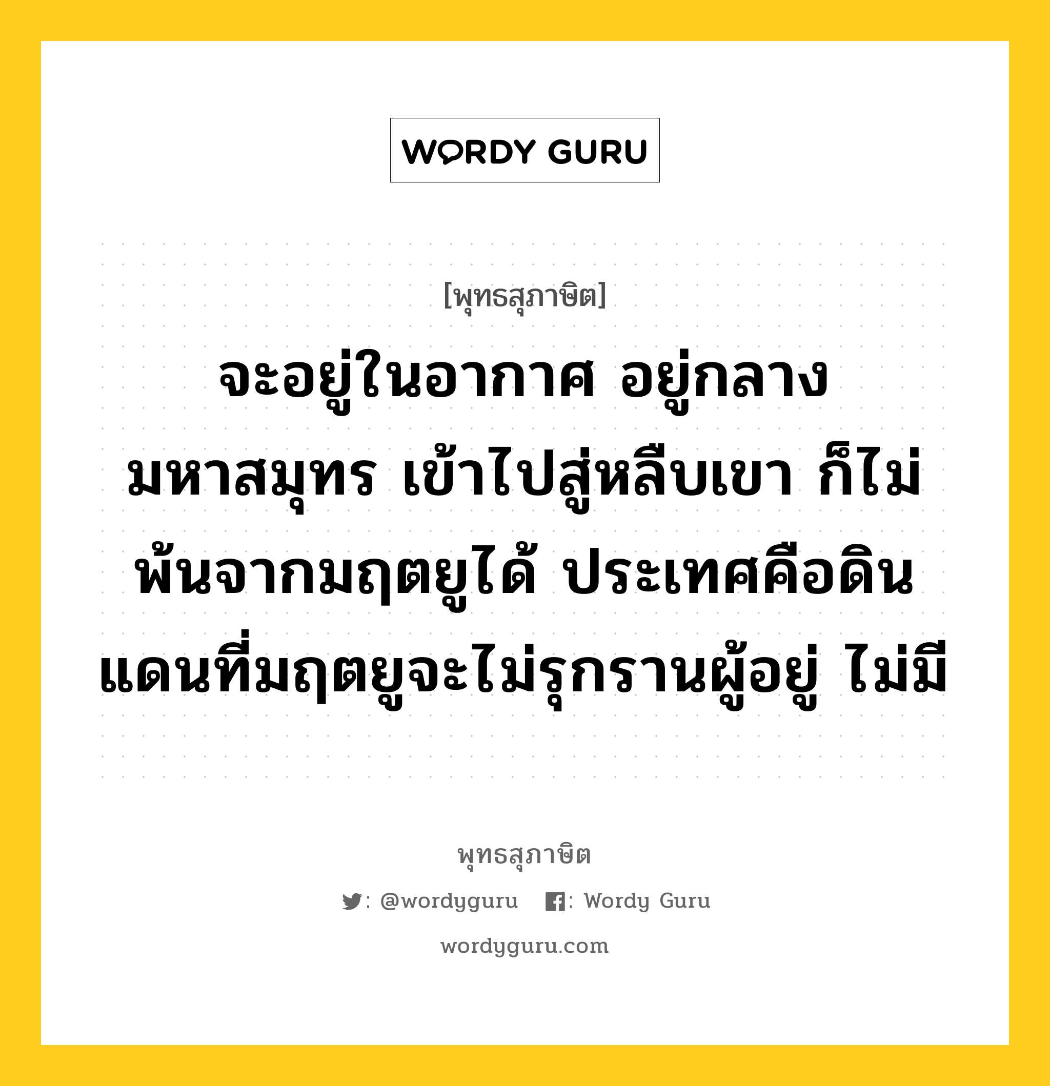 จะอยู่ในอากาศ อยู่กลางมหาสมุทร เข้าไปสู่หลืบเขา ก็ไม่พ้นจากมฤตยูได้ ประเทศคือดินแดนที่มฤตยูจะไม่รุกรานผู้อยู่ ไม่มี หมายถึงอะไร?, พุทธสุภาษิต จะอยู่ในอากาศ อยู่กลางมหาสมุทร เข้าไปสู่หลืบเขา ก็ไม่พ้นจากมฤตยูได้ ประเทศคือดินแดนที่มฤตยูจะไม่รุกรานผู้อยู่ ไม่มี หมวดหมู่ หมวดชีวิต-ความตาย หมวด หมวดชีวิต-ความตาย