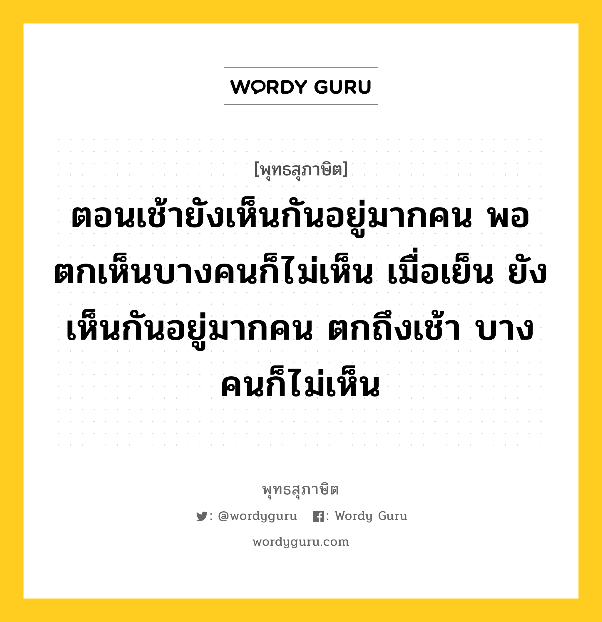 ตอนเช้ายังเห็นกันอยู่มากคน พอตกเห็นบางคนก็ไม่เห็น เมื่อเย็น ยังเห็นกันอยู่มากคน ตกถึงเช้า บางคนก็ไม่เห็น หมายถึงอะไร?, พุทธสุภาษิต ตอนเช้ายังเห็นกันอยู่มากคน พอตกเห็นบางคนก็ไม่เห็น เมื่อเย็น ยังเห็นกันอยู่มากคน ตกถึงเช้า บางคนก็ไม่เห็น หมวดหมู่ หมวดชีวิต-ความตาย หมวด หมวดชีวิต-ความตาย