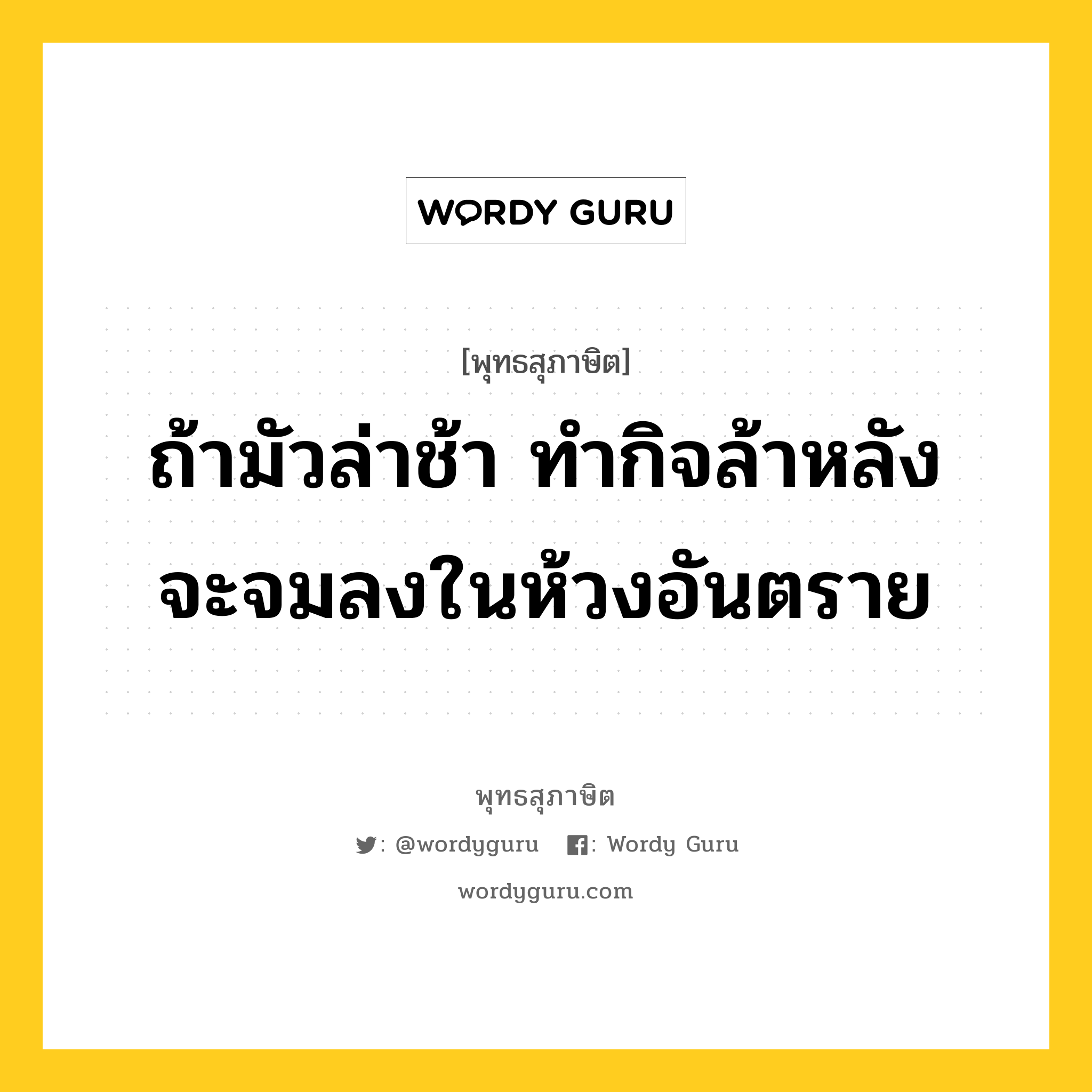 ถ้ามัวล่าช้า ทำกิจล้าหลัง จะจมลงในห้วงอันตราย หมายถึงอะไร?, พุทธสุภาษิต ถ้ามัวล่าช้า ทำกิจล้าหลัง จะจมลงในห้วงอันตราย หมวดหมู่ หมวดความเพียร หมวด หมวดความเพียร