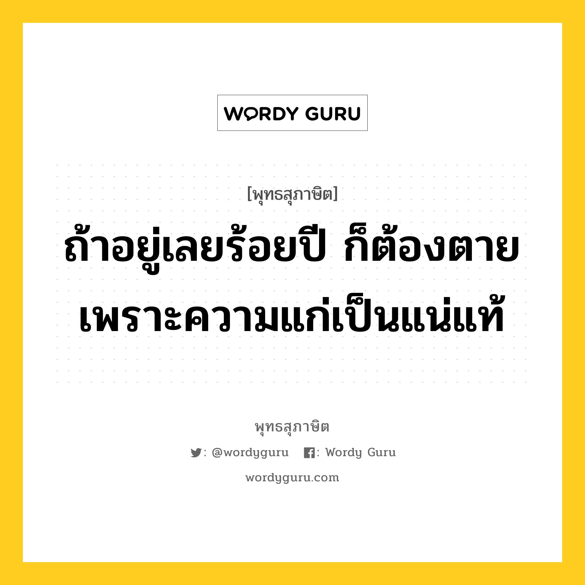 ถ้าอยู่เลยร้อยปี ก็ต้องตายเพราะความแก่เป็นแน่แท้ หมายถึงอะไร?, พุทธสุภาษิต ถ้าอยู่เลยร้อยปี ก็ต้องตายเพราะความแก่เป็นแน่แท้ หมวดหมู่ หมวดชีวิต-ความตาย หมวด หมวดชีวิต-ความตาย