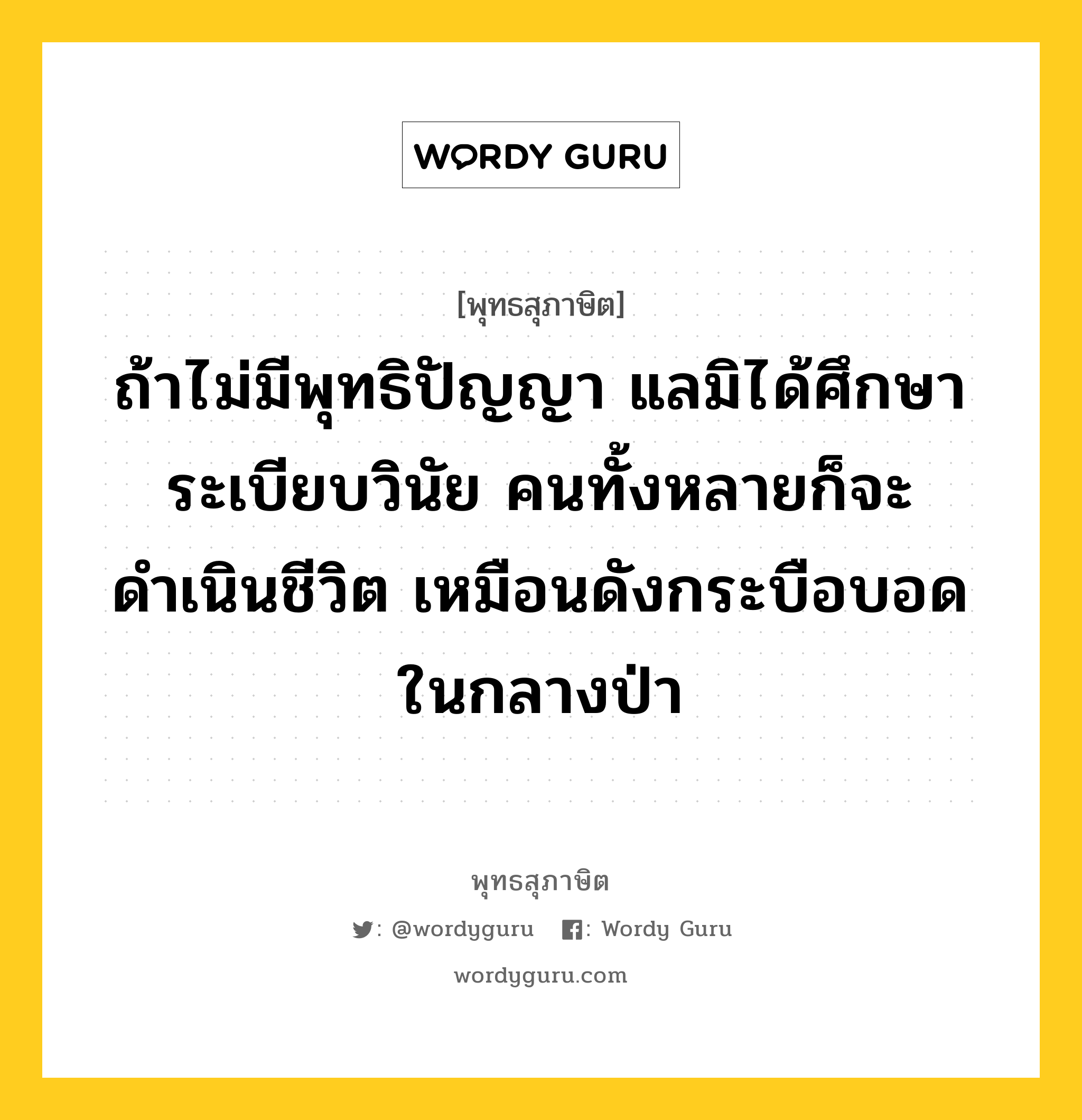 ถ้าไม่มีพุทธิปัญญา แลมิได้ศึกษาระเบียบวินัย คนทั้งหลายก็จะดำเนินชีวิต เหมือนดังกระบือบอดในกลางป่า หมายถึงอะไร?, พุทธสุภาษิต ถ้าไม่มีพุทธิปัญญา แลมิได้ศึกษาระเบียบวินัย คนทั้งหลายก็จะดำเนินชีวิต เหมือนดังกระบือบอดในกลางป่า หมวดหมู่ หมวดการศึกษา หมวด หมวดการศึกษา