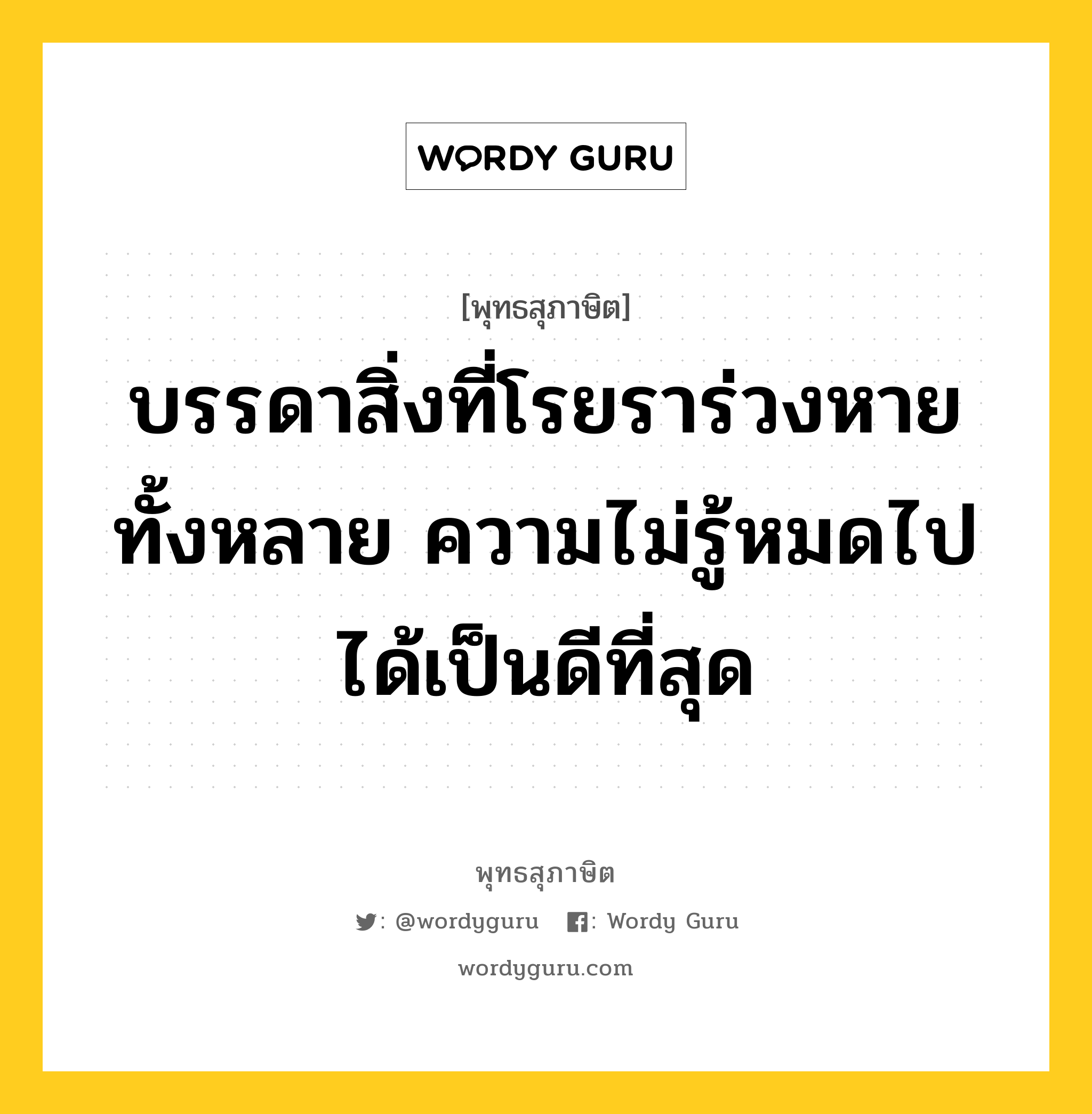 บรรดาสิ่งที่โรยราร่วงหายทั้งหลาย ความไม่รู้หมดไปได้เป็นดีที่สุด หมายถึงอะไร?, พุทธสุภาษิต บรรดาสิ่งที่โรยราร่วงหายทั้งหลาย ความไม่รู้หมดไปได้เป็นดีที่สุด หมวดหมู่ หมวดการศึกษา หมวด หมวดการศึกษา